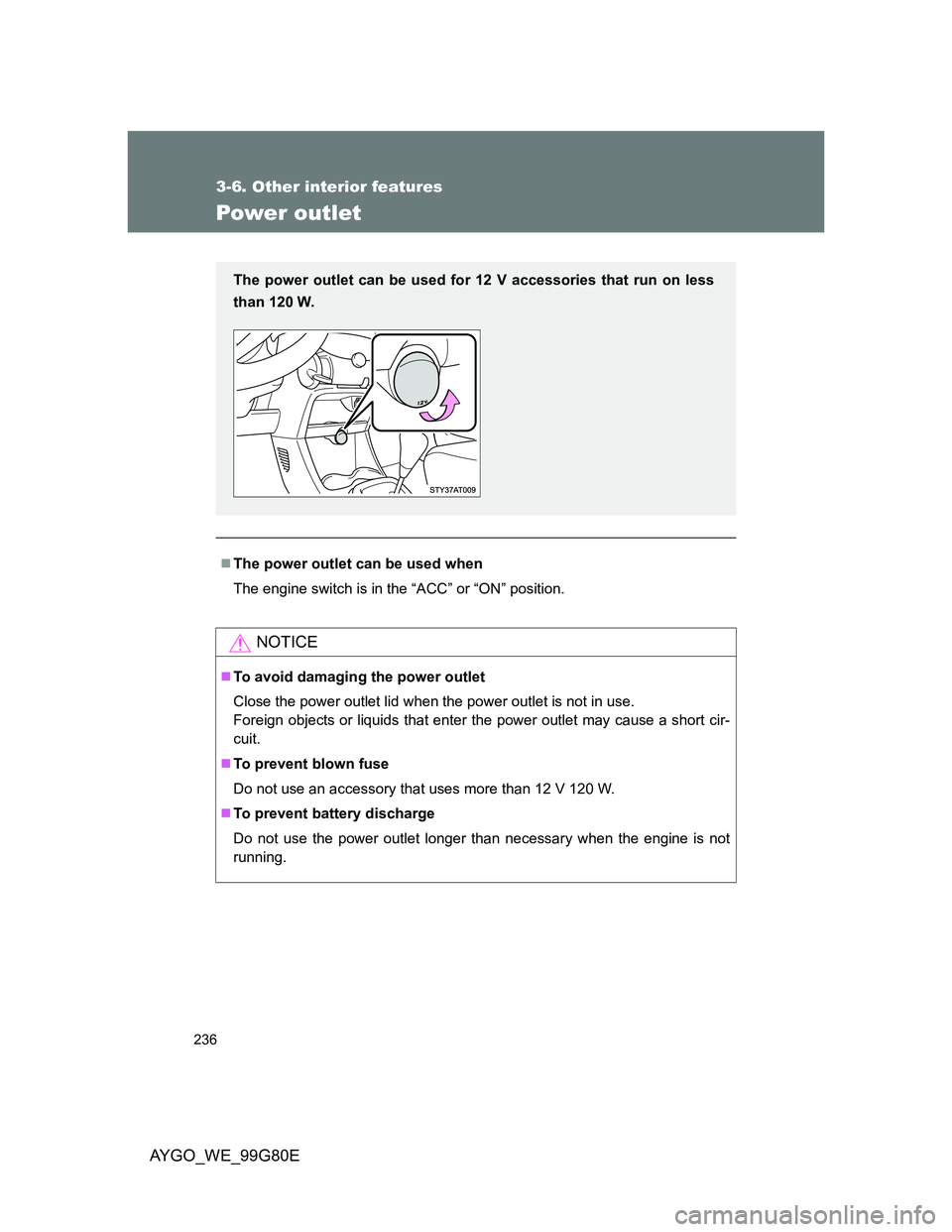 TOYOTA AYGO 2013  Owners Manual (in English) 236
3-6. Other interior features
AYGO_WE_99G80E
Power outlet
The power outlet can be used when
The engine switch is in the “ACC” or “ON” position.
NOTICE
To avoid damaging the power outl