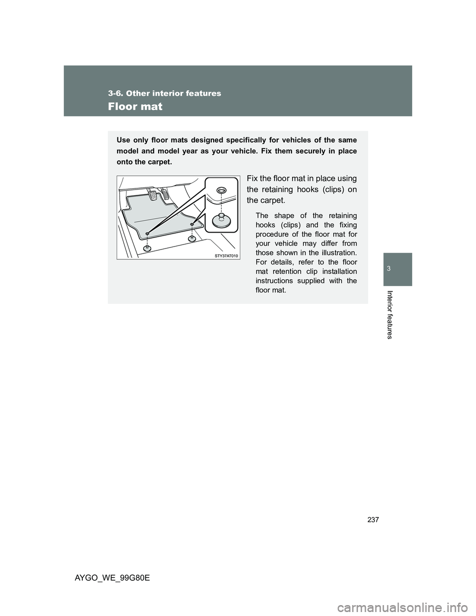 TOYOTA AYGO 2013  Owners Manual (in English) 237
3-6. Other interior features
3
Interior features
AYGO_WE_99G80E
Floor mat
Use only floor mats designed specifically for vehicles of the same
model and model year as your vehicle. Fix them securely