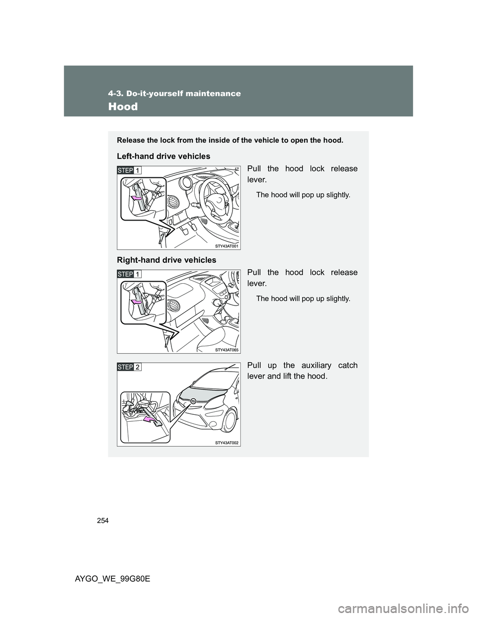 TOYOTA AYGO 2013  Owners Manual (in English) 254
4-3. Do-it-yourself maintenance
AYGO_WE_99G80E
Hood
Release the lock from the inside of the vehicle to open the hood.
Left-hand drive vehicles
Pull the hood lock release
lever.
The hood will pop u