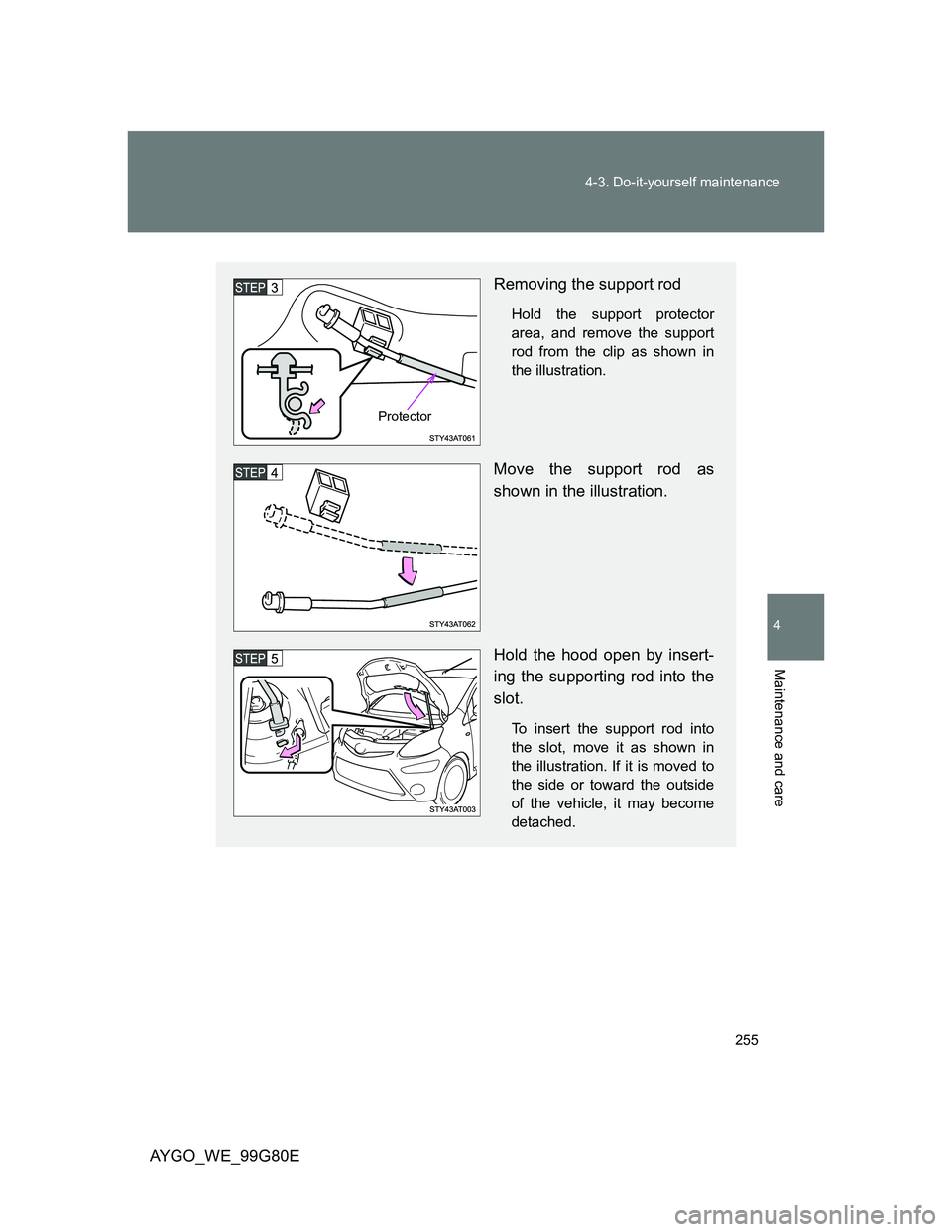 TOYOTA AYGO 2013  Owners Manual (in English) 255 4-3. Do-it-yourself maintenance
4
Maintenance and care
AYGO_WE_99G80E
Removing the support rod
Hold the support protector
area, and remove the support
rod from the clip as shown in
the illustratio