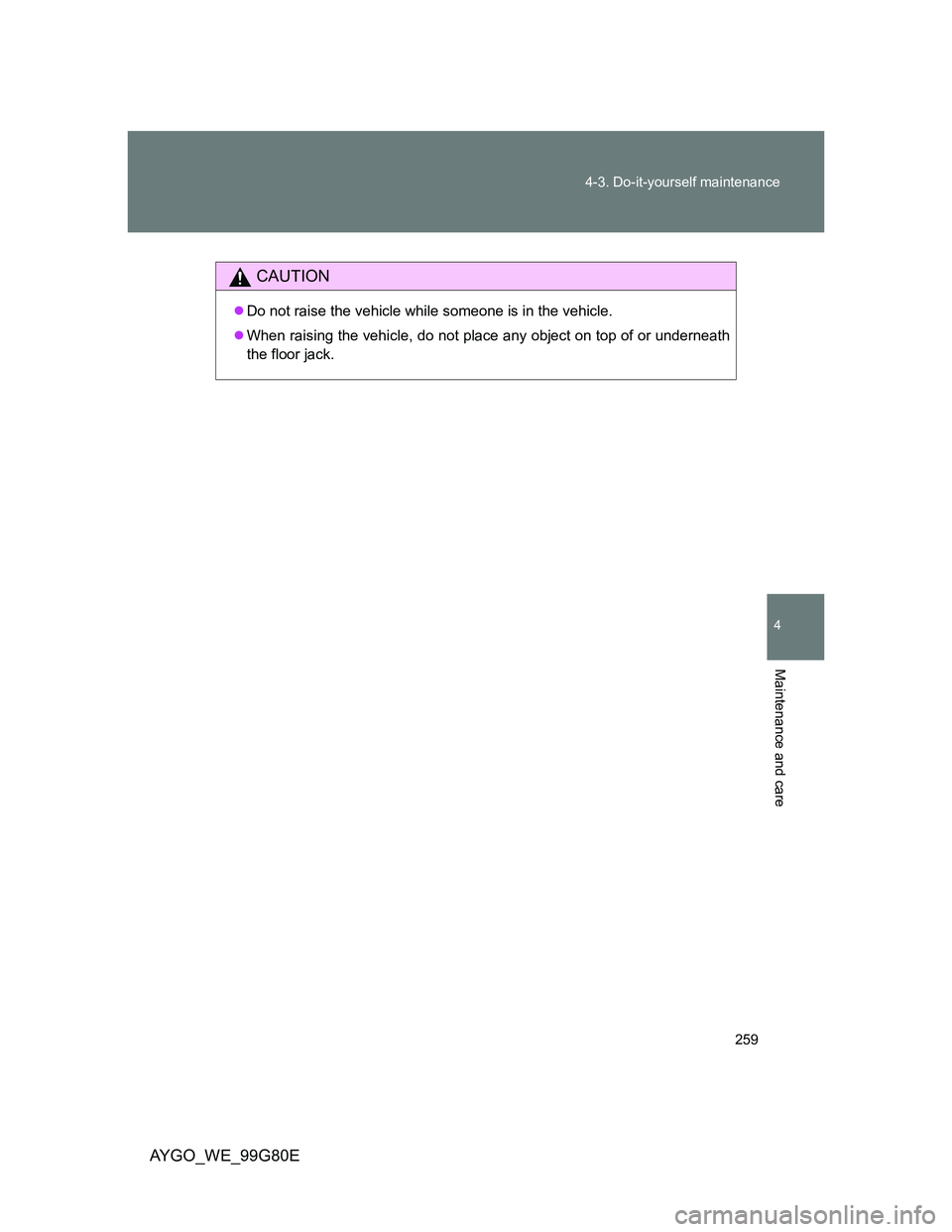 TOYOTA AYGO 2013  Owners Manual (in English) 259 4-3. Do-it-yourself maintenance
4
Maintenance and care
AYGO_WE_99G80E
CAUTION
Do not raise the vehicle while someone is in the vehicle.
When raising the vehicle, do not place any object on t