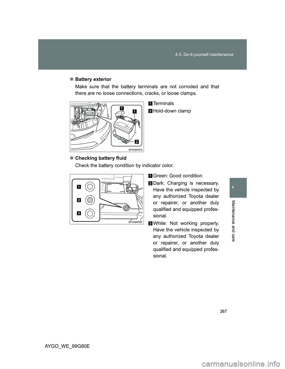 TOYOTA AYGO 2013 Owners Manual (in English) 267 4-3. Do-it-yourself maintenance
4
Maintenance and care
AYGO_WE_99G80EBattery exterior
Make sure that the battery terminals are not corroded and that
there are no loose connections, cracks, or l TOYOTA AYGO 2013 Owners Manual (in English) 267 4-3. Do-it-yourself maintenance
4
Maintenance and care
AYGO_WE_99G80EBattery exterior
Make sure that the battery terminals are not corroded and that
there are no loose connections, cracks, or l