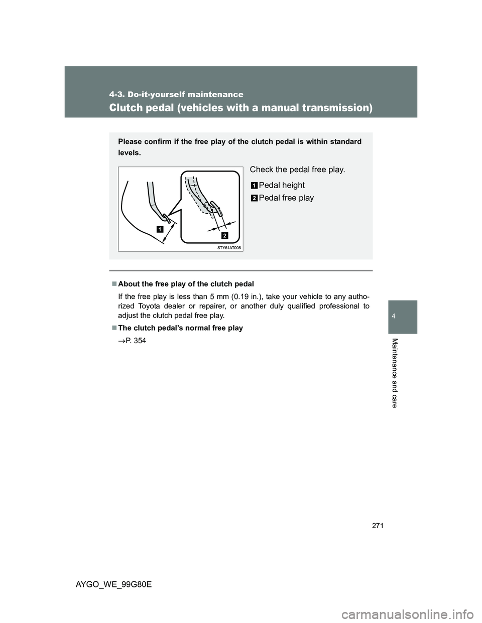 TOYOTA AYGO 2013 Owners Manual (in English) 271
4-3. Do-it-yourself maintenance
4
Maintenance and care
AYGO_WE_99G80E
Clutch pedal (vehicles with a manual transmission)
About the free play of the clutch pedal
If the free play is less than 5 TOYOTA AYGO 2013 Owners Manual (in English) 271
4-3. Do-it-yourself maintenance
4
Maintenance and care
AYGO_WE_99G80E
Clutch pedal (vehicles with a manual transmission)
About the free play of the clutch pedal
If the free play is less than 5