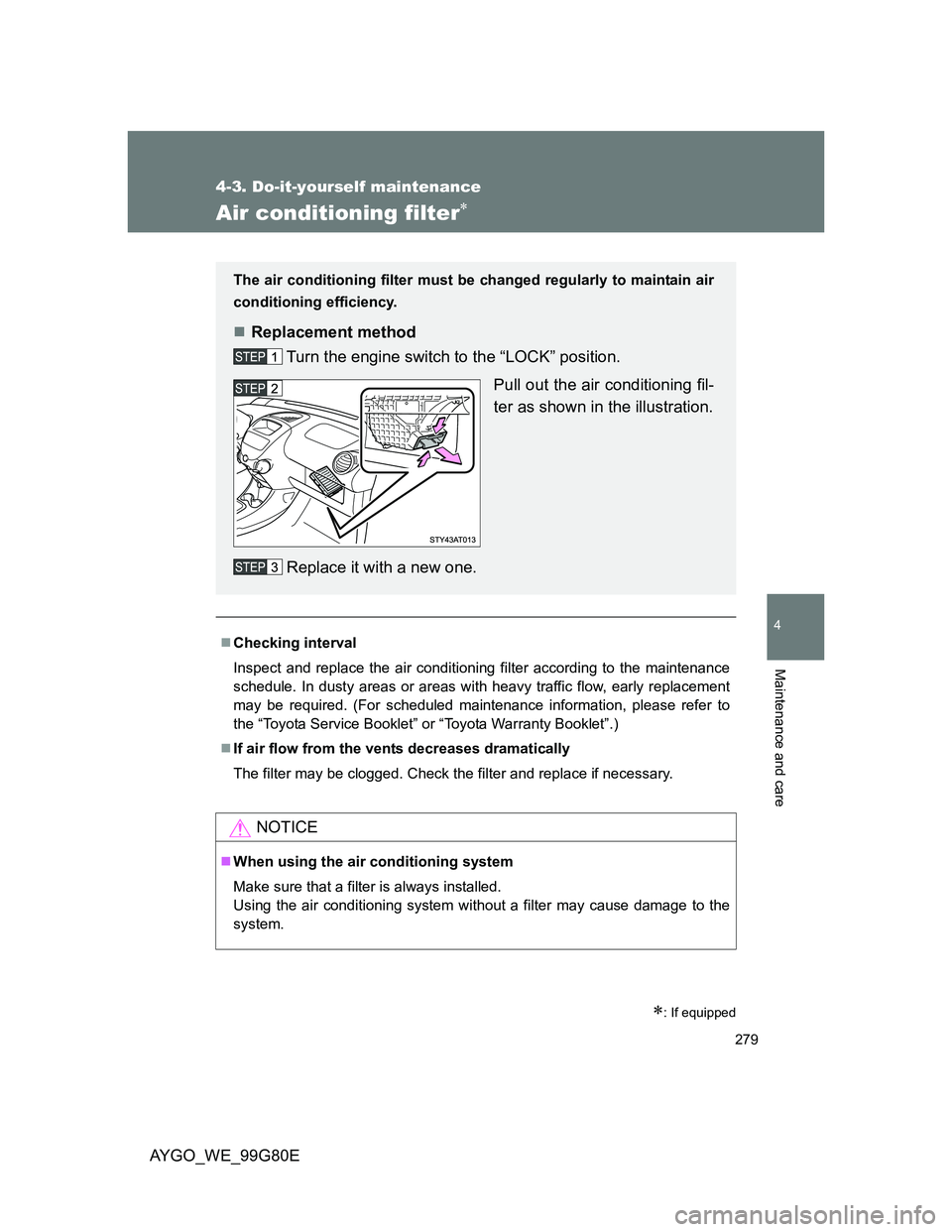 TOYOTA AYGO 2013  Owners Manual (in English) 279
4-3. Do-it-yourself maintenance
4
Maintenance and care
AYGO_WE_99G80E
Air conditioning filter
: If equipped
Checking interval
Inspect and replace the air conditioning filter according to 