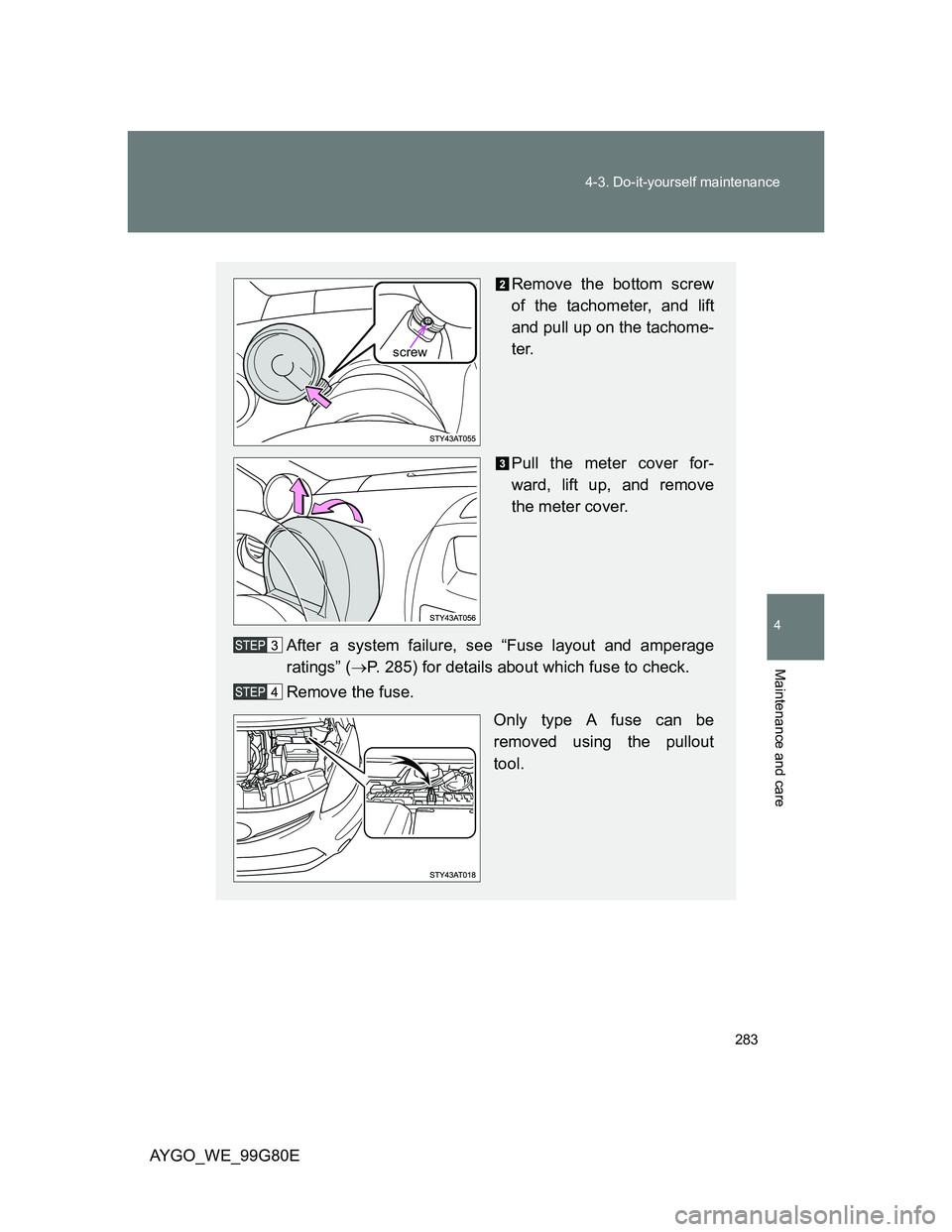 TOYOTA AYGO 2013  Owners Manual (in English) 283 4-3. Do-it-yourself maintenance
4
Maintenance and care
AYGO_WE_99G80E
Remove the bottom screw
of the tachometer, and lift
and pull up on the tachome-
ter.
Pull the meter cover for-
ward, lift up, 