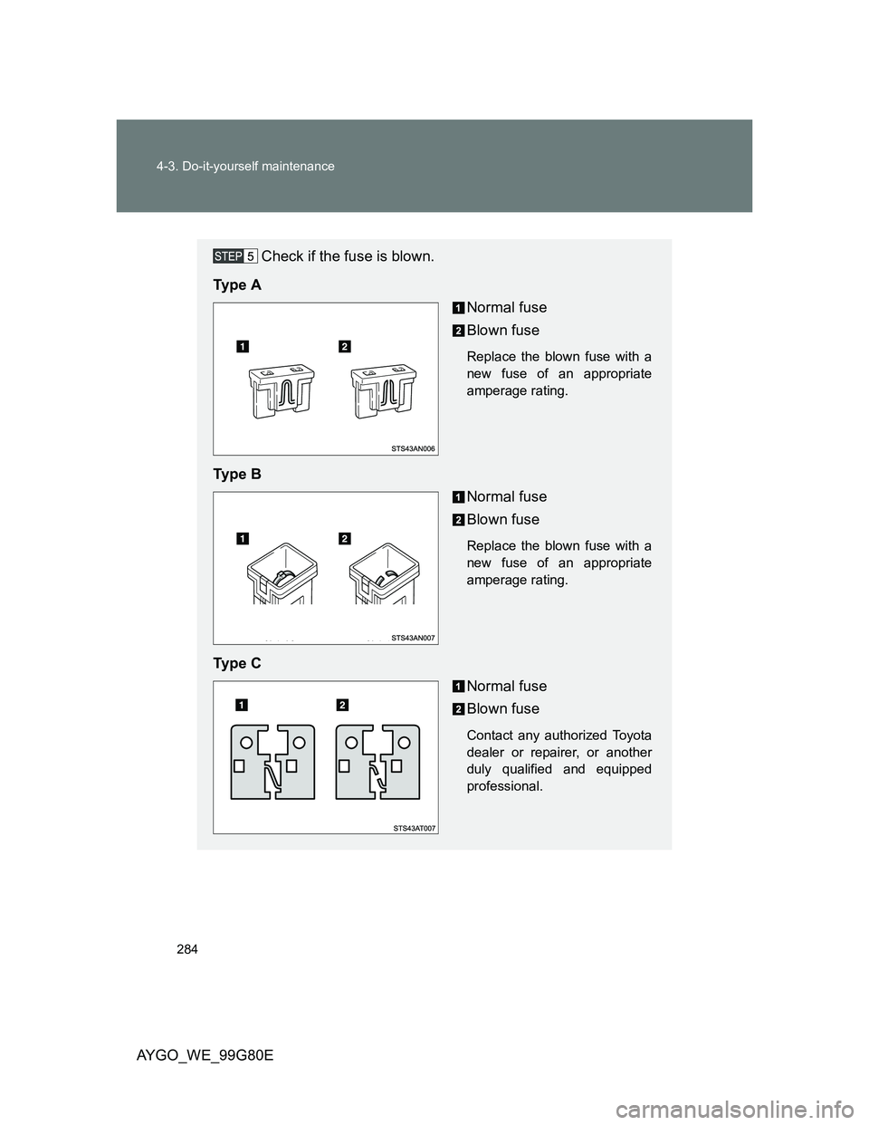 TOYOTA AYGO 2013  Owners Manual (in English) 284 4-3. Do-it-yourself maintenance
AYGO_WE_99G80E
Check if the fuse is blown.
Ty p e  A
Normal fuse
Blown fuse
Replace the blown fuse with a
new fuse of an appropriate
amperage rating.
Ty p e  B
Norm