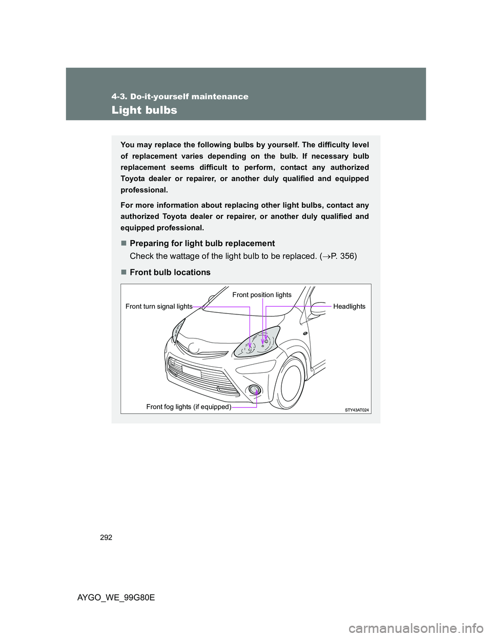 TOYOTA AYGO 2013  Owners Manual (in English) 292
4-3. Do-it-yourself maintenance
AYGO_WE_99G80E
Light bulbs
You may replace the following bulbs by yourself. The difficulty level
of replacement varies depending on the bulb. If necessary bulb
repl