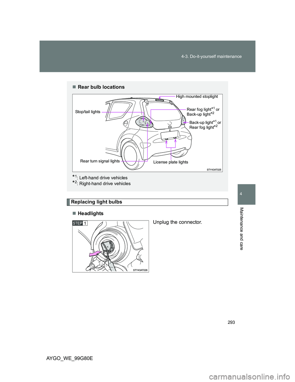 TOYOTA AYGO 2013  Owners Manual (in English) 293 4-3. Do-it-yourself maintenance
4
Maintenance and care
AYGO_WE_99G80E
Replacing light bulbs
Headlights
Unplug the connector.
Rear bulb locations
*1: Left-hand drive vehicles
*2: Right-hand d