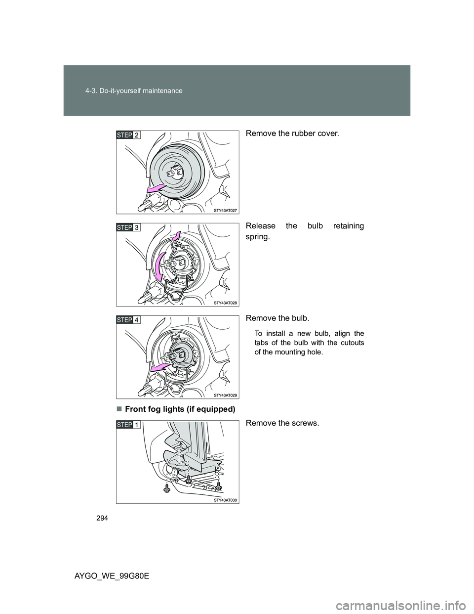 TOYOTA AYGO 2013  Owners Manual (in English) 294 4-3. Do-it-yourself maintenance
AYGO_WE_99G80ERemove the rubber cover.
Release the bulb retaining
spring.
Remove the bulb.
To install a new bulb, align the
tabs of the bulb with the cutouts
of the