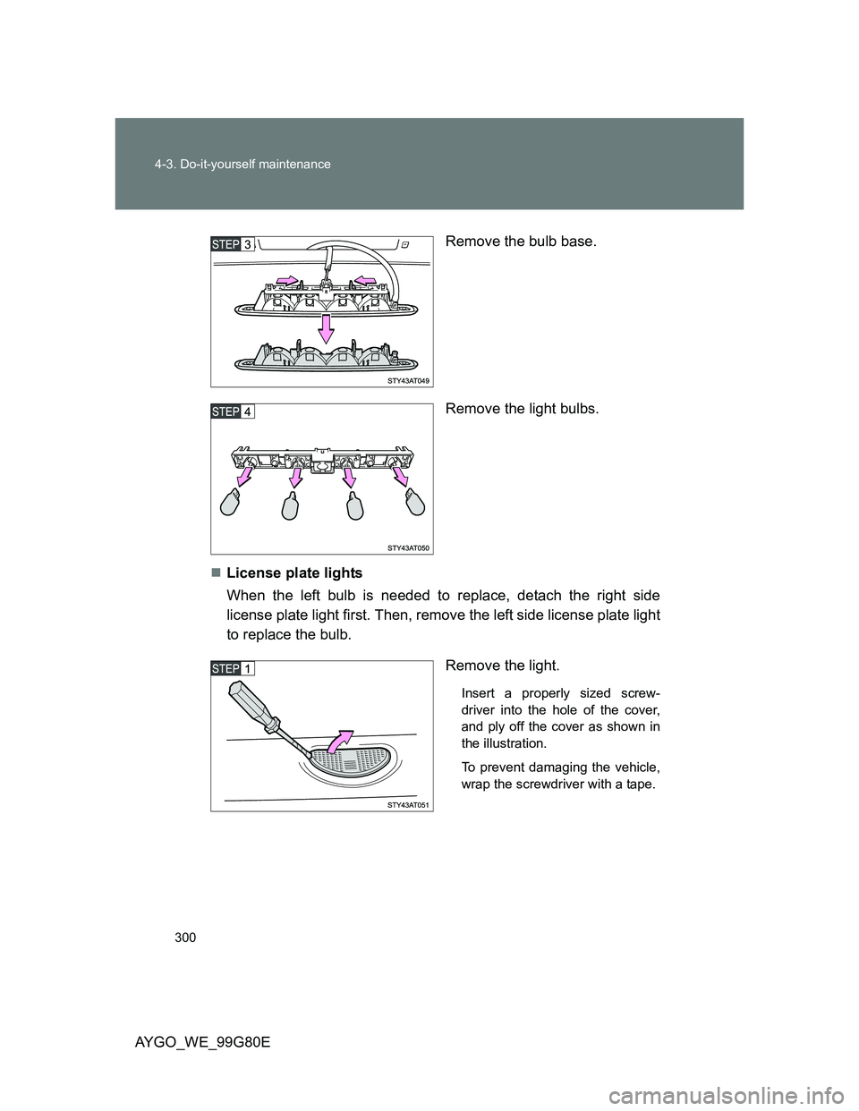 TOYOTA AYGO 2013  Owners Manual (in English) 300 4-3. Do-it-yourself maintenance
AYGO_WE_99G80ERemove the bulb base.
Remove the light bulbs.
License plate lights
When the left bulb is needed to replace, detach the right side
license plate lig