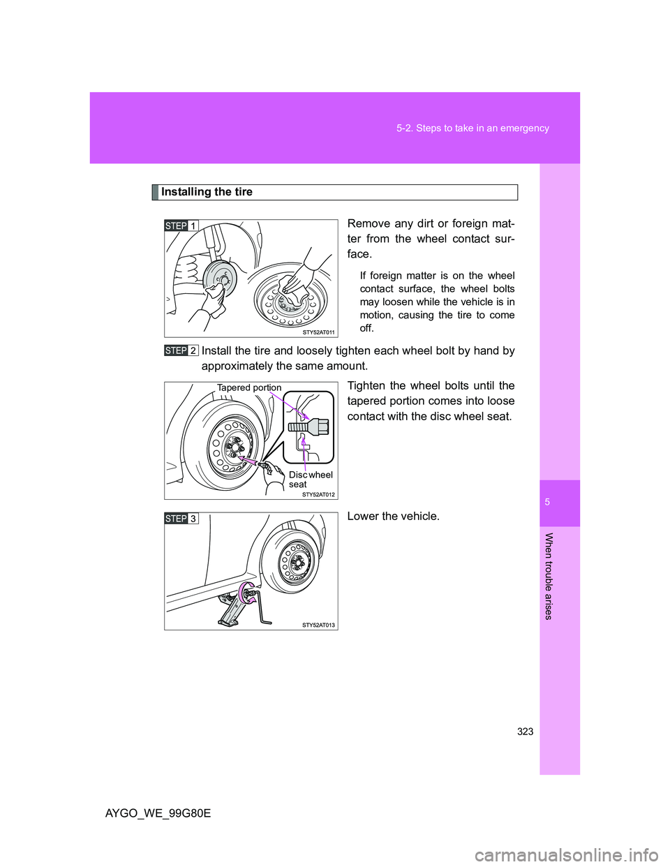 TOYOTA AYGO 2013 Owners Manual (in English) 5
323 5-2. Steps to take in an emergency
When trouble arises
AYGO_WE_99G80E
Installing the tire
Remove any dirt or foreign mat-
ter from the wheel contact sur-
face.
If foreign matter is on the wheel
TOYOTA AYGO 2013 Owners Manual (in English) 5
323 5-2. Steps to take in an emergency
When trouble arises
AYGO_WE_99G80E
Installing the tire
Remove any dirt or foreign mat-
ter from the wheel contact sur-
face.
If foreign matter is on the wheel