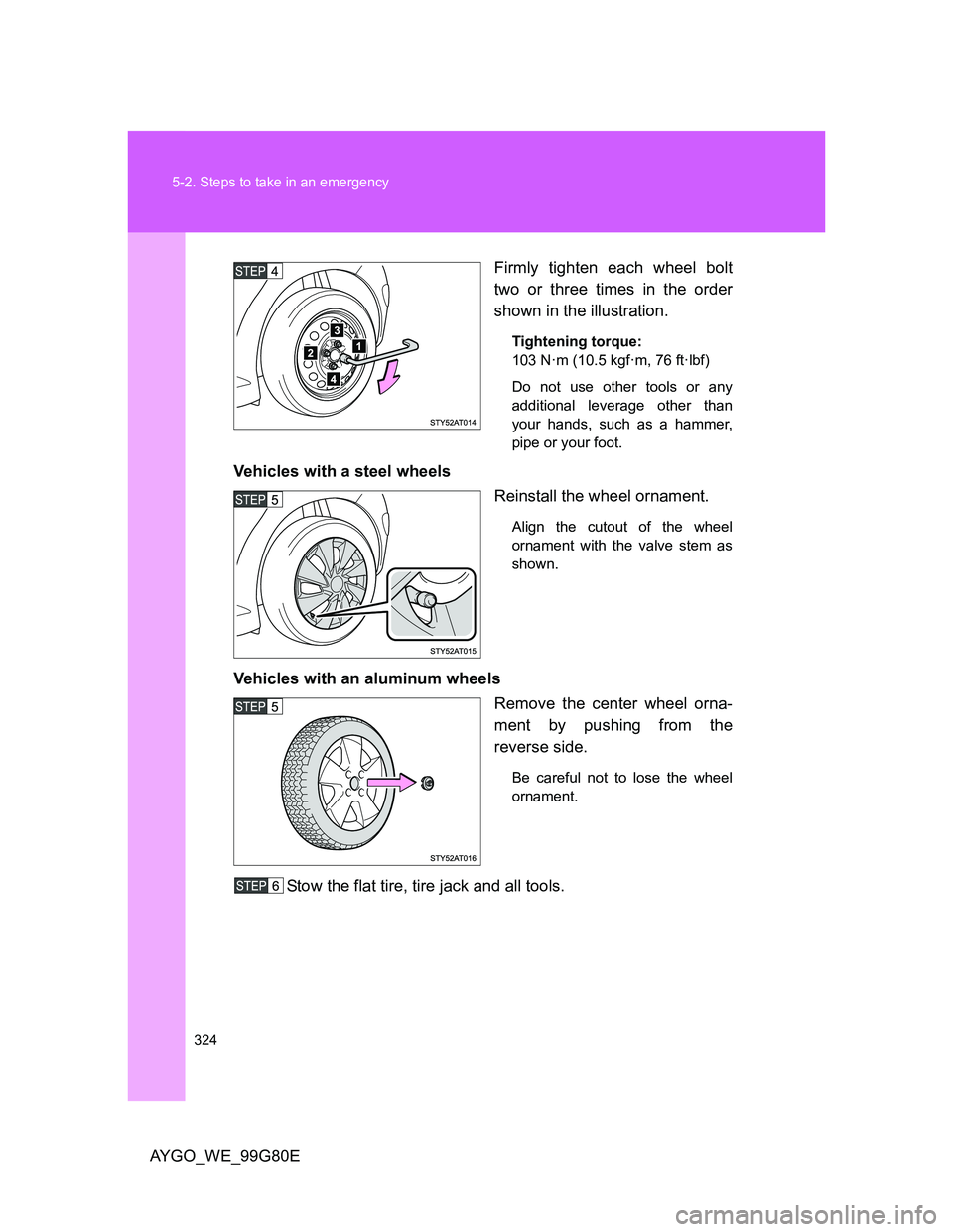 TOYOTA AYGO 2013 Owners Manual (in English) 324 5-2. Steps to take in an emergency
AYGO_WE_99G80EFirmly tighten each wheel bolt
two or three times in the order
shown in the illustration.
Tightening torque:
103 N·m (10.5 kgf·m, 76 ft·lbf)
Do TOYOTA AYGO 2013 Owners Manual (in English) 324 5-2. Steps to take in an emergency
AYGO_WE_99G80EFirmly tighten each wheel bolt
two or three times in the order
shown in the illustration.
Tightening torque:
103 N·m (10.5 kgf·m, 76 ft·lbf)
Do