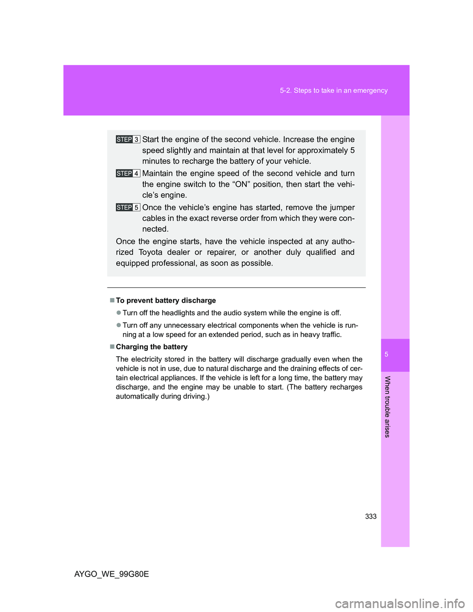 TOYOTA AYGO 2013  Owners Manual (in English) 5
333 5-2. Steps to take in an emergency
When trouble arises
AYGO_WE_99G80E
To prevent battery discharge
Turn off the headlights and the audio system while the engine is off.
Turn off any unn