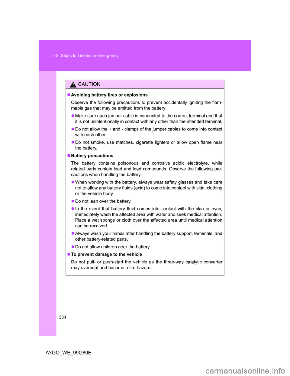 TOYOTA AYGO 2013 Owners Manual (in English) 334 5-2. Steps to take in an emergency
AYGO_WE_99G80E
CAUTION
Avoiding battery fires or explosions
Observe the following precautions to prevent accidentally igniting the flam-
mable gas that may be TOYOTA AYGO 2013 Owners Manual (in English) 334 5-2. Steps to take in an emergency
AYGO_WE_99G80E
CAUTION
Avoiding battery fires or explosions
Observe the following precautions to prevent accidentally igniting the flam-
mable gas that may be