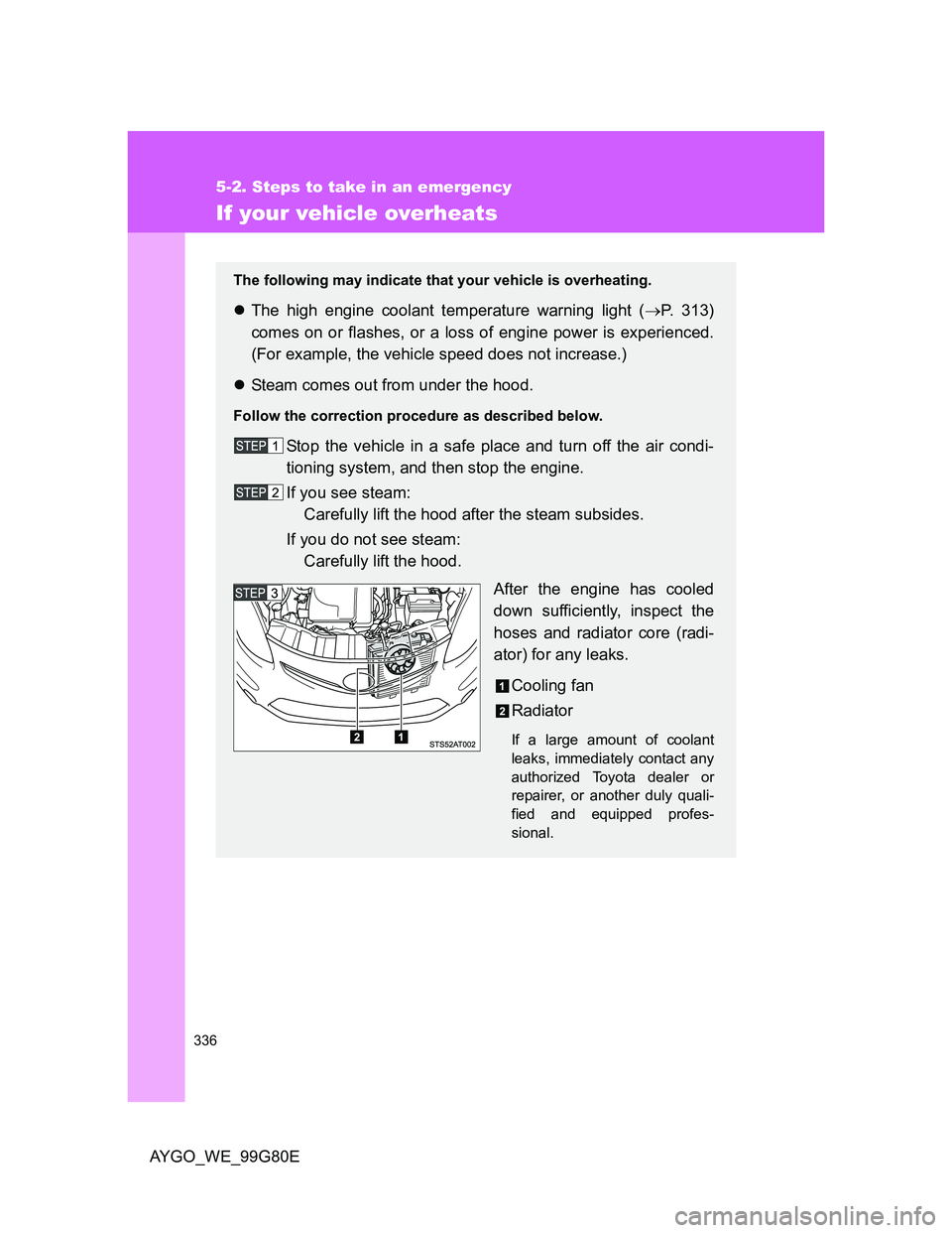 TOYOTA AYGO 2013 Owners Manual (in English) 336
5-2. Steps to take in an emergency
AYGO_WE_99G80E
If your vehicle overheats
The following may indicate that your vehicle is overheating.
The high engine coolant temperature warning light (P. TOYOTA AYGO 2013 Owners Manual (in English) 336
5-2. Steps to take in an emergency
AYGO_WE_99G80E
If your vehicle overheats
The following may indicate that your vehicle is overheating.
The high engine coolant temperature warning light (P.