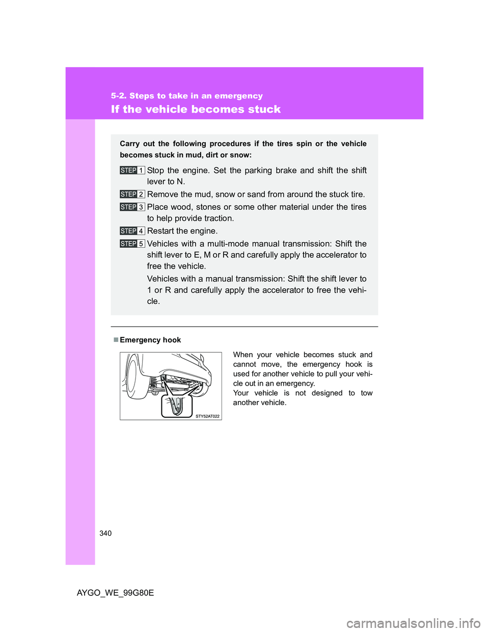 TOYOTA AYGO 2013 Owners Manual (in English) 340
5-2. Steps to take in an emergency
AYGO_WE_99G80E
If the vehicle becomes stuck
Emergency hook
Carry out the following procedures if the tires spin or the vehicle
becomes stuck in mud, dirt or s TOYOTA AYGO 2013 Owners Manual (in English) 340
5-2. Steps to take in an emergency
AYGO_WE_99G80E
If the vehicle becomes stuck
Emergency hook
Carry out the following procedures if the tires spin or the vehicle
becomes stuck in mud, dirt or s