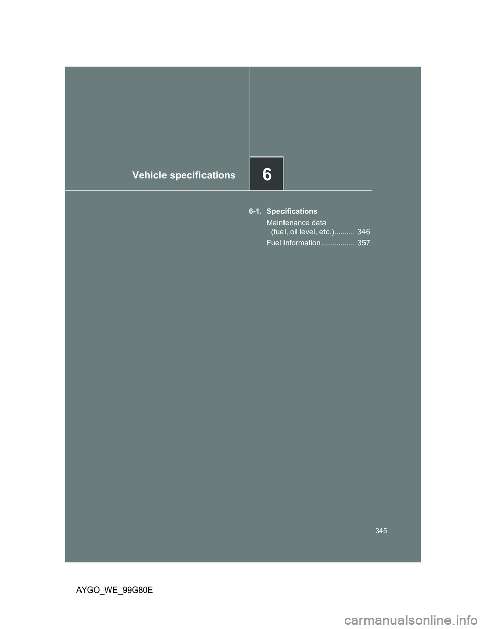 TOYOTA AYGO 2013  Owners Manual (in English) 6Vehicle specifications
345
AYGO_WE_99G80E
6-1. Specifications
Maintenance data 
(fuel, oil level, etc.)..........  346
Fuel information ................  357 