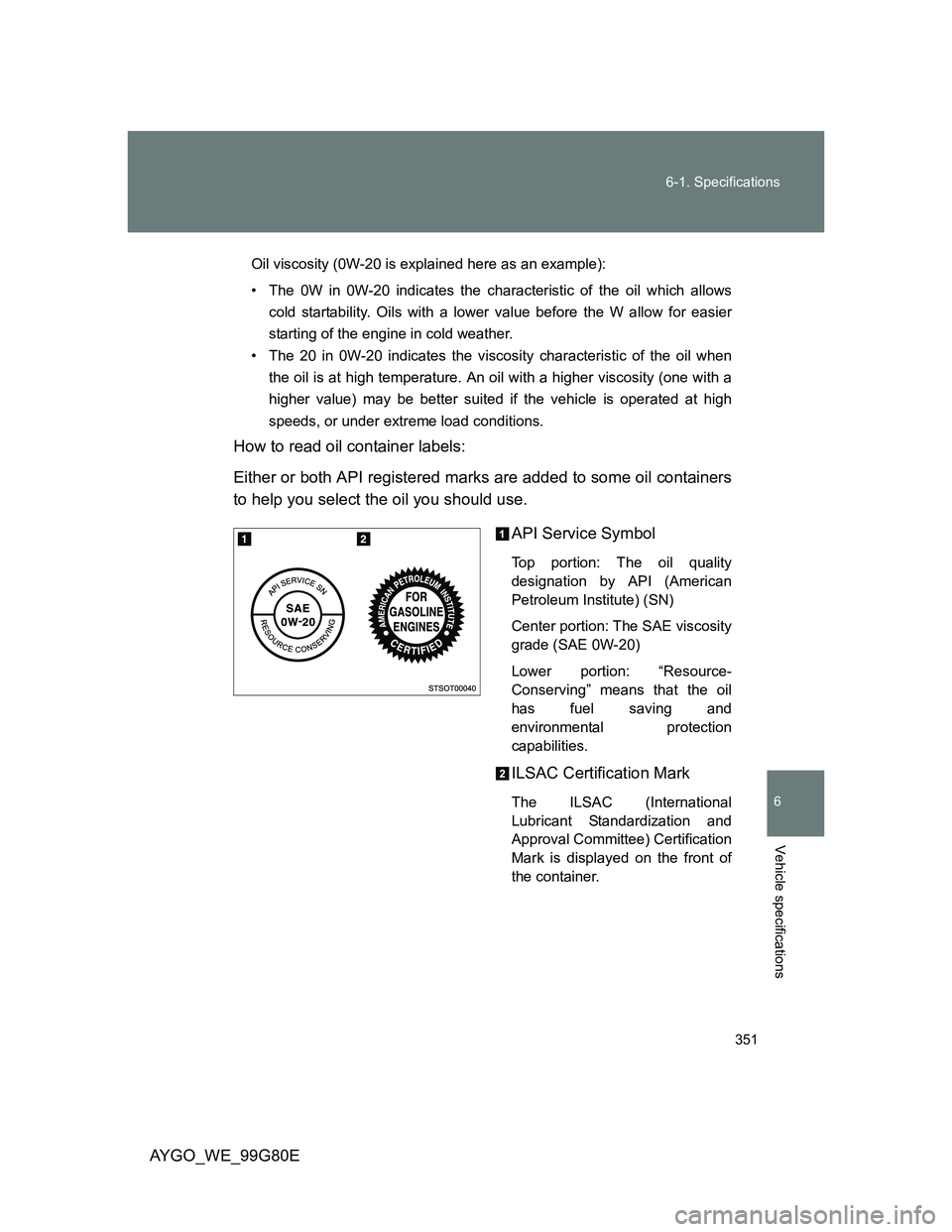 TOYOTA AYGO 2013 Owners Manual (in English) 351 6-1. Specifications
6
Vehicle specifications
AYGO_WE_99G80E
Oil viscosity (0W-20 is explained here as an example):
• The 0W in 0W-20 indicates the characteristic of the oil which allows
cold sta TOYOTA AYGO 2013 Owners Manual (in English) 351 6-1. Specifications
6
Vehicle specifications
AYGO_WE_99G80E
Oil viscosity (0W-20 is explained here as an example):
• The 0W in 0W-20 indicates the characteristic of the oil which allows
cold sta