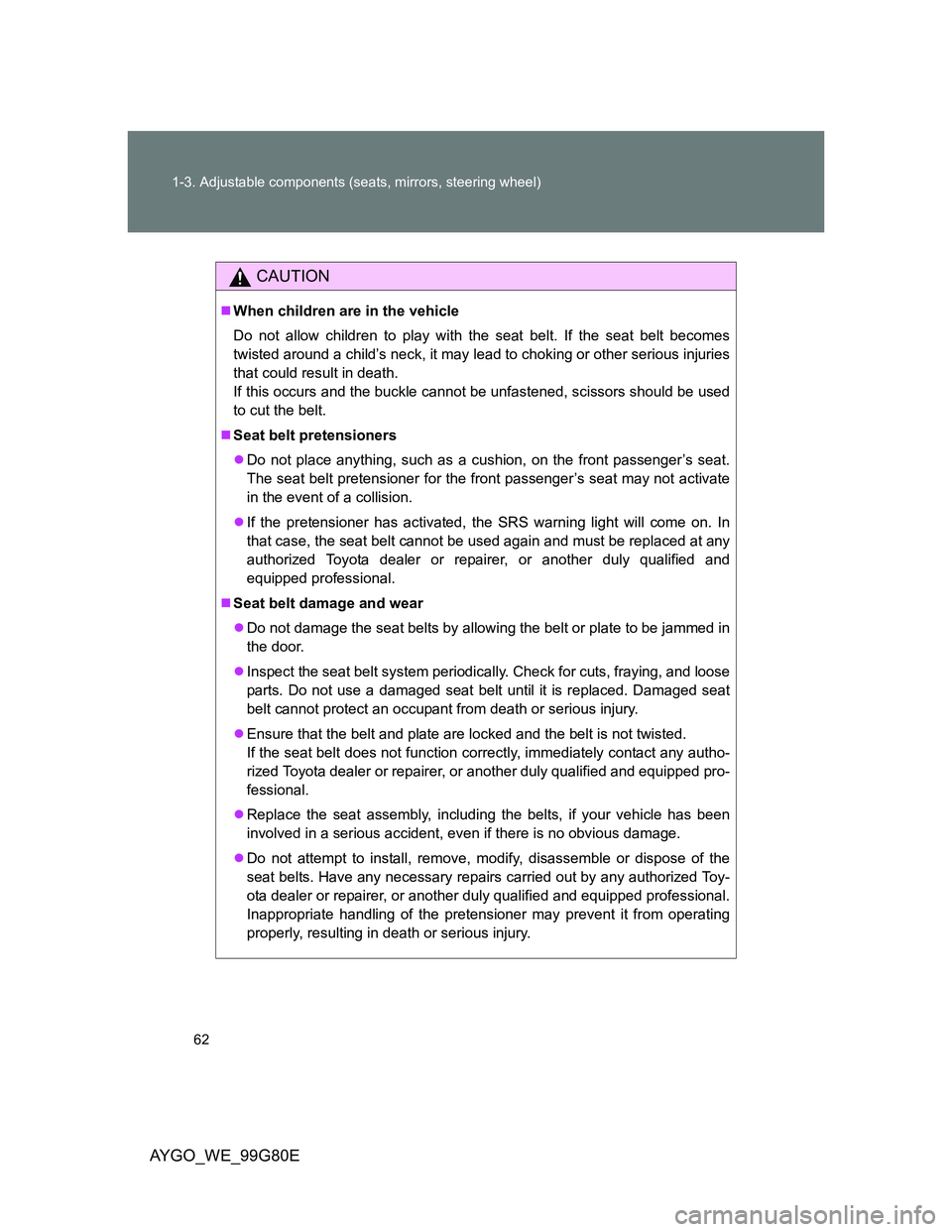 TOYOTA AYGO 2013  Owners Manual (in English) 62 1-3. Adjustable components (seats, mirrors, steering wheel)
AYGO_WE_99G80E
CAUTION
When children are in the vehicle
Do not allow children to play with the seat belt. If the seat belt becomes
twi