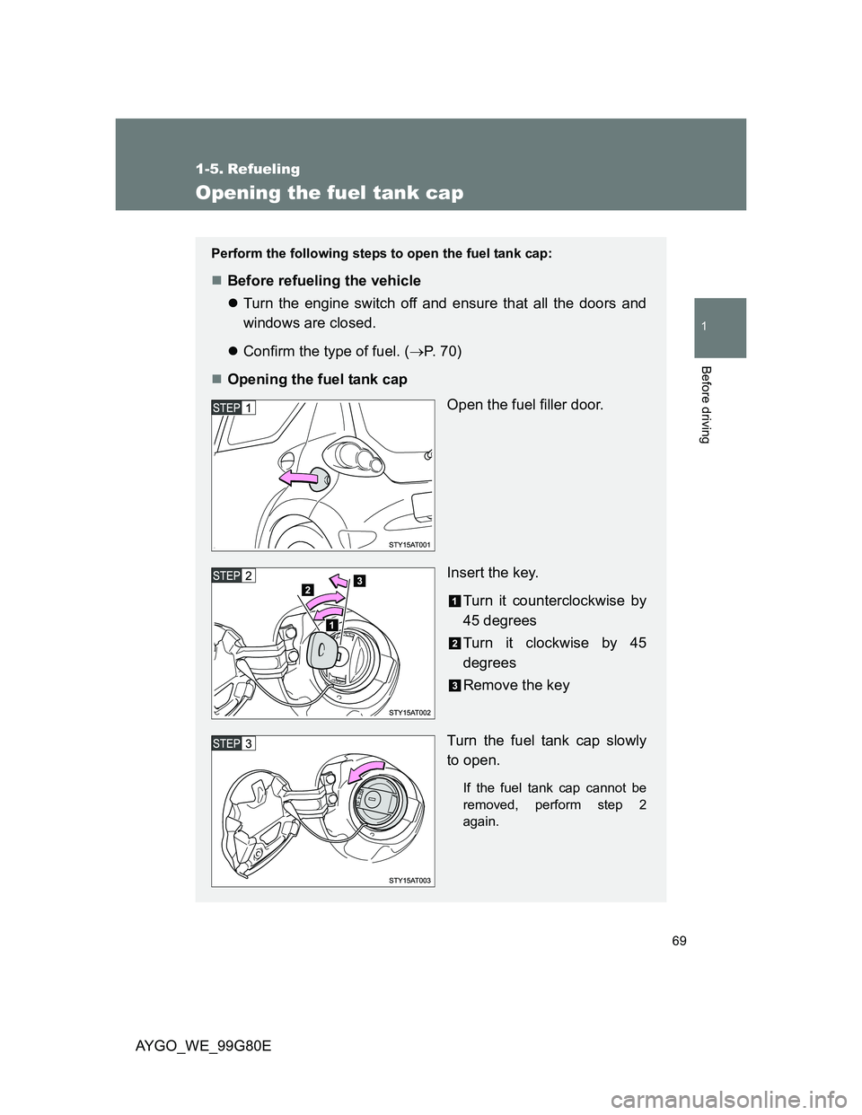 TOYOTA AYGO 2013  Owners Manual (in English) 69
1
Before driving
AYGO_WE_99G80E
1-5. Refueling
Opening the fuel tank cap
Perform the following steps to open the fuel tank cap:
Before refueling the vehicle
Turn the engine switch off and ens