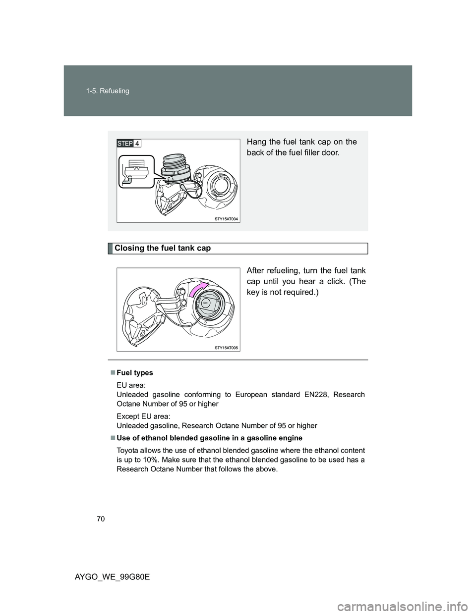 TOYOTA AYGO 2013   (in English) Repair Manual 70 1-5. Refueling
AYGO_WE_99G80E
Closing the fuel tank cap
After refueling, turn the fuel tank
cap until you hear a click. (The
key is not required.)
Hang the fuel tank cap on the
back of the fuel fil TOYOTA AYGO 2013   (in English) Repair Manual 70 1-5. Refueling
AYGO_WE_99G80E
Closing the fuel tank cap
After refueling, turn the fuel tank
cap until you hear a click. (The
key is not required.)
Hang the fuel tank cap on the
back of the fuel fil