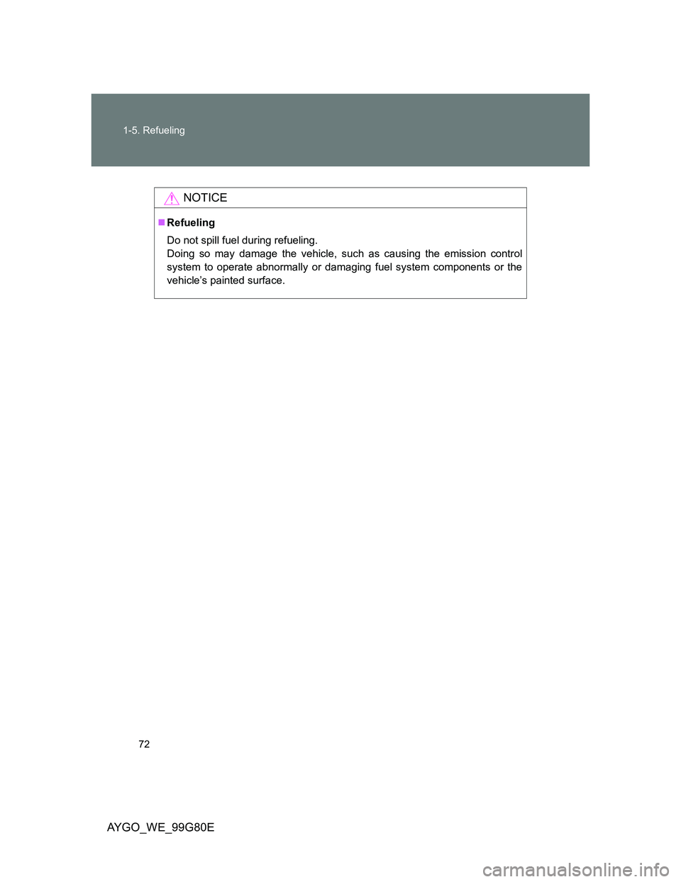 TOYOTA AYGO 2013   (in English) Manual PDF 72 1-5. Refueling
AYGO_WE_99G80E
NOTICE
Refueling
Do not spill fuel during refueling. 
Doing so may damage the vehicle, such as causing the emission control
system to operate abnormally or damaging
