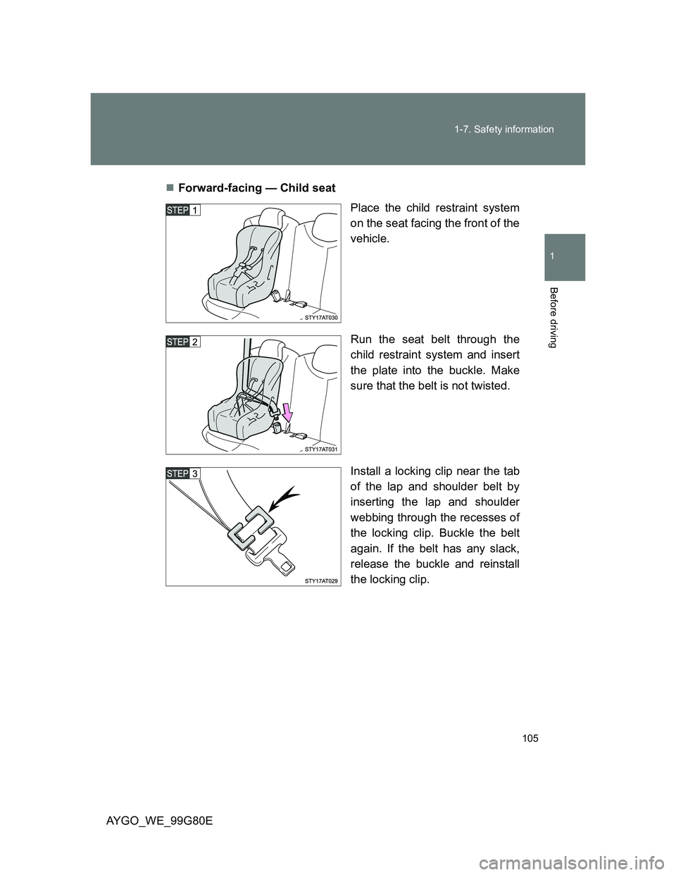 TOYOTA AYGO 2014 Owners Manual (in English) 105 1-7. Safety information
1
Before driving
AYGO_WE_99G80EForward-facing — Child seat
Place the child restraint system
on the seat facing the front of the
vehicle.
Run the seat belt through the
TOYOTA AYGO 2014 Owners Manual (in English) 105 1-7. Safety information
1
Before driving
AYGO_WE_99G80EForward-facing — Child seat
Place the child restraint system
on the seat facing the front of the
vehicle.
Run the seat belt through the