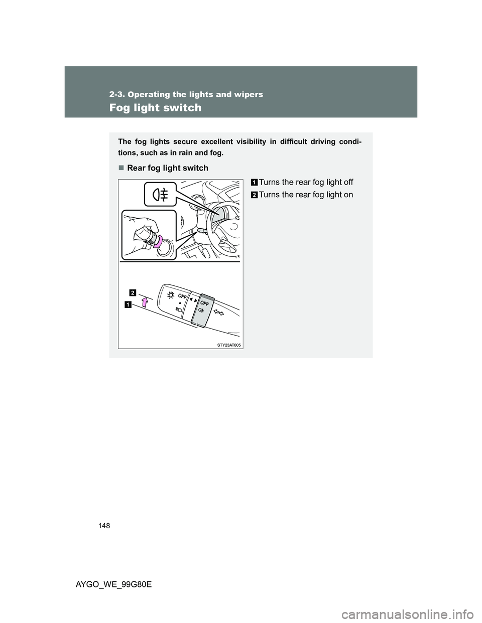 TOYOTA AYGO 2014  Owners Manual (in English) 148
2-3. Operating the lights and wipers
AYGO_WE_99G80E
Fog light switch
The fog lights secure excellent visibility in difficult driving condi-
tions, such as in rain and fog. 
Rear fog light switc