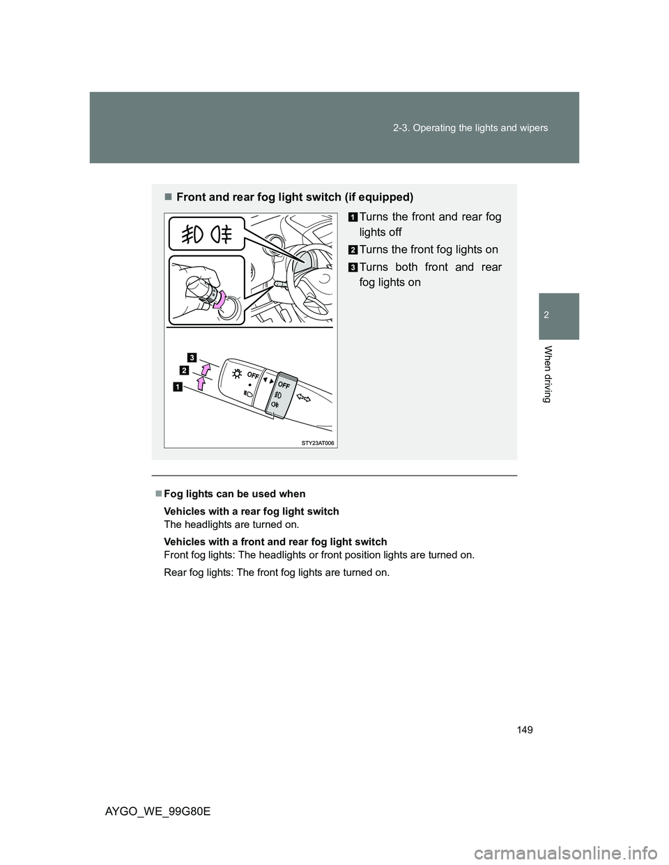 TOYOTA AYGO 2014  Owners Manual (in English) 149 2-3. Operating the lights and wipers
2
When driving
AYGO_WE_99G80E
Fog lights can be used when
Vehicles with a rear fog light switch
The headlights are turned on.
Vehicles with a front and rear