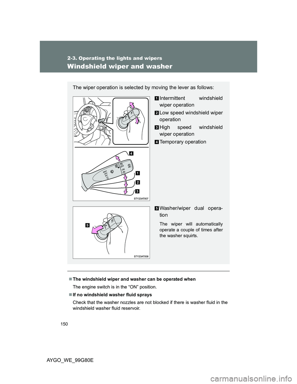 TOYOTA AYGO 2014  Owners Manual (in English) 150
2-3. Operating the lights and wipers
AYGO_WE_99G80E
Windshield wiper and washer
The windshield wiper and washer can be operated when
The engine switch is in the “ON” position.
If no wind