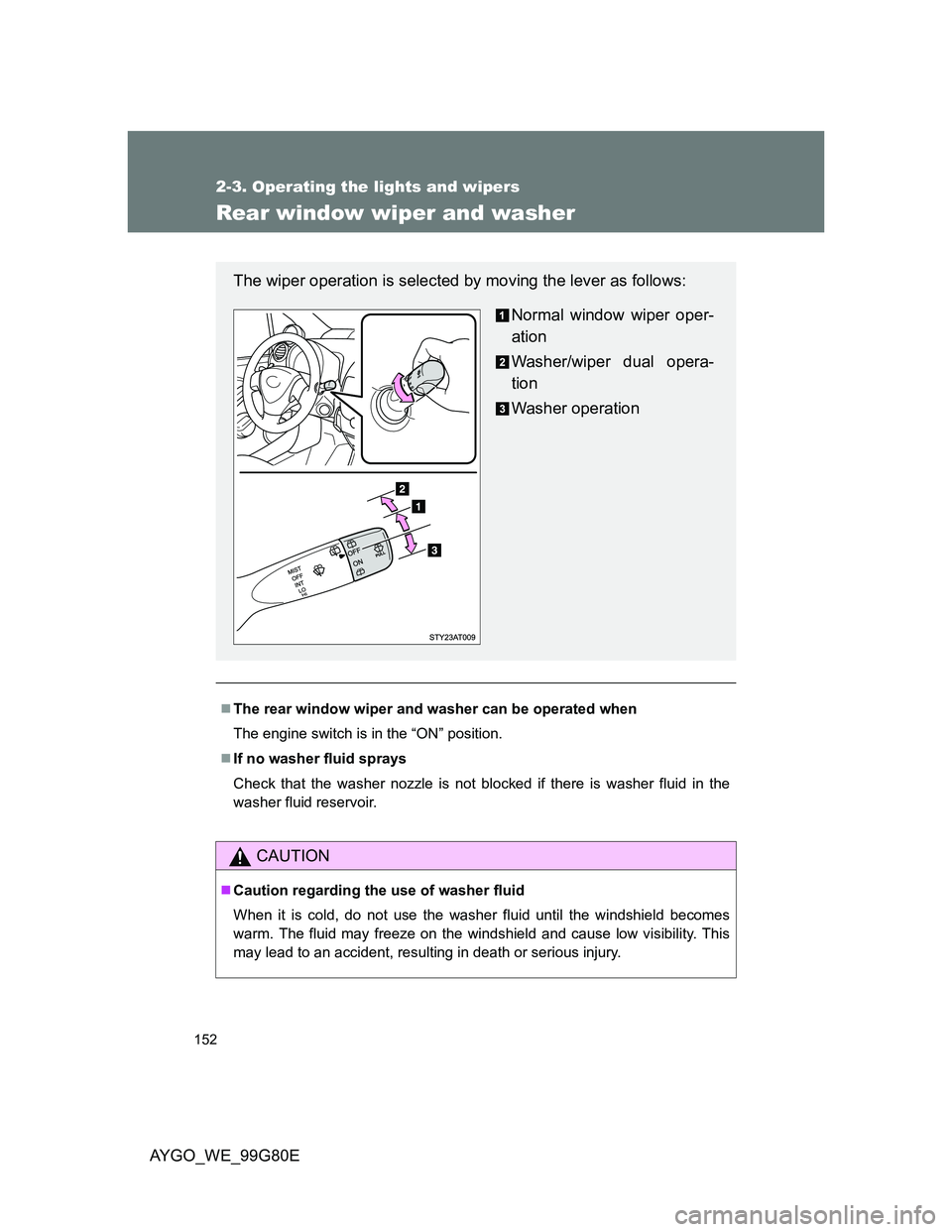 TOYOTA AYGO 2014  Owners Manual (in English) 152
2-3. Operating the lights and wipers
AYGO_WE_99G80E
Rear window wiper and washer
The rear window wiper and washer can be operated when
The engine switch is in the “ON” position.
If no wa
