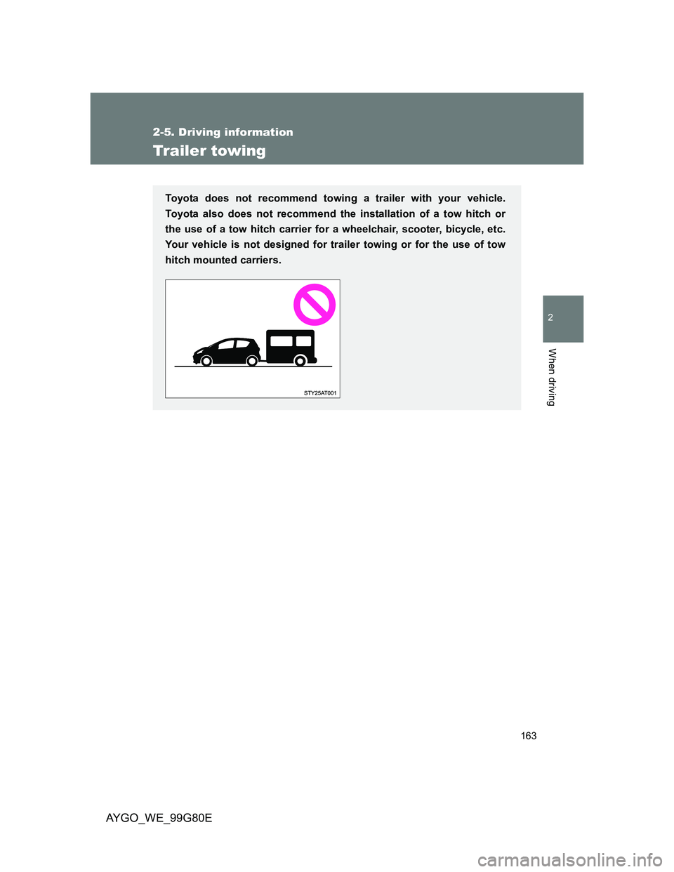 TOYOTA AYGO 2014  Owners Manual (in English) 163
2-5. Driving information
2
When driving
AYGO_WE_99G80E
Trailer towing
Toyota does not recommend towing a trailer with your vehicle.
Toyota also does not recommend the installation of a tow hitch o