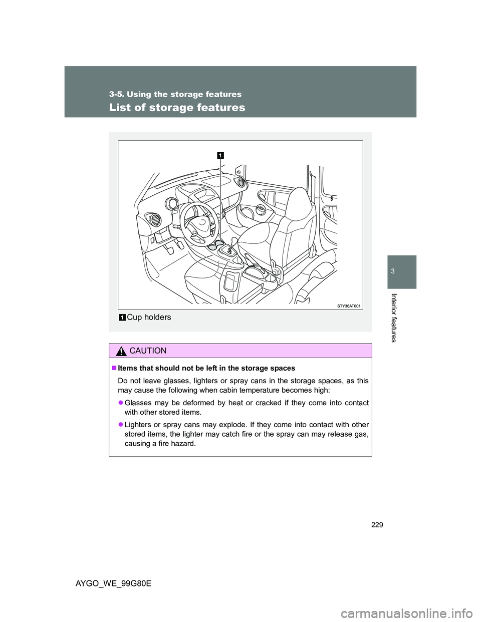 TOYOTA AYGO 2014  Owners Manual (in English) 229
3
Interior features
AYGO_WE_99G80E
3-5. Using the storage features
List of storage features
CAUTION
Items that should not be left in the storage spaces
Do not leave glasses, lighters or spray c
