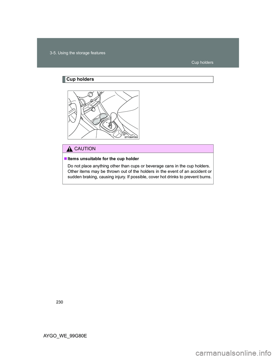 TOYOTA AYGO 2014  Owners Manual (in English) 230 3-5. Using the storage features
AYGO_WE_99G80E
Cup holders
CAUTION
Items unsuitable for the cup holder
Do not place anything other than cups or beverage cans in the cup holders.
Other items may
