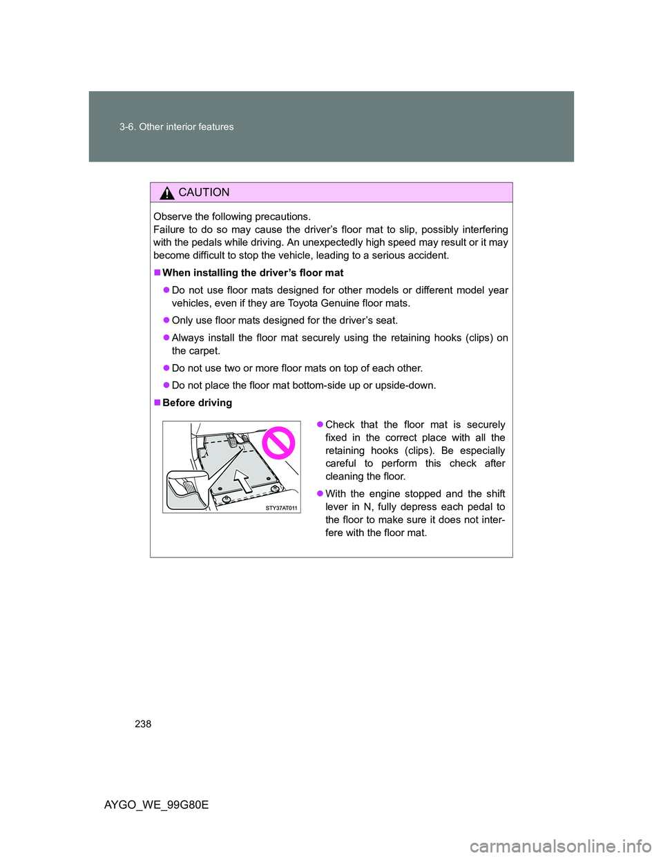 TOYOTA AYGO 2014 (in English) User Guide 238 3-6. Other interior features
AYGO_WE_99G80E
CAUTION
Observe the following precautions.
Failure to do so may cause the driver’s floor mat to slip, possibly interfering
with the pedals while driv TOYOTA AYGO 2014 (in English) User Guide 238 3-6. Other interior features
AYGO_WE_99G80E
CAUTION
Observe the following precautions.
Failure to do so may cause the driver’s floor mat to slip, possibly interfering
with the pedals while driv