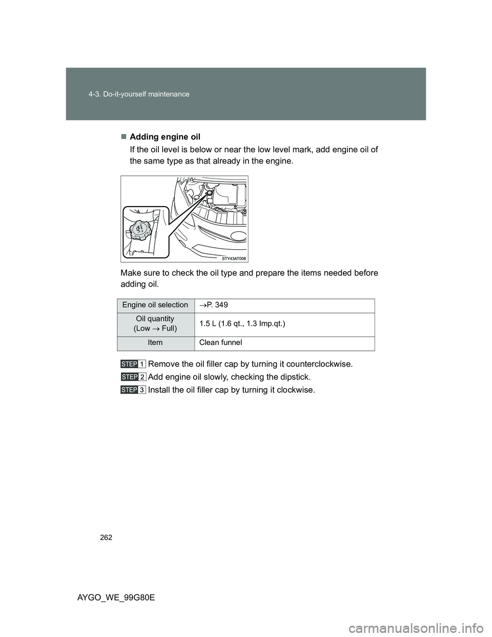 TOYOTA AYGO 2014   (in English) Owners Manual 262 4-3. Do-it-yourself maintenance
AYGO_WE_99G80EAdding engine oil
If the oil level is below or near the low level mark, add engine oil of
the same type as that already in the engine.
Make sure to