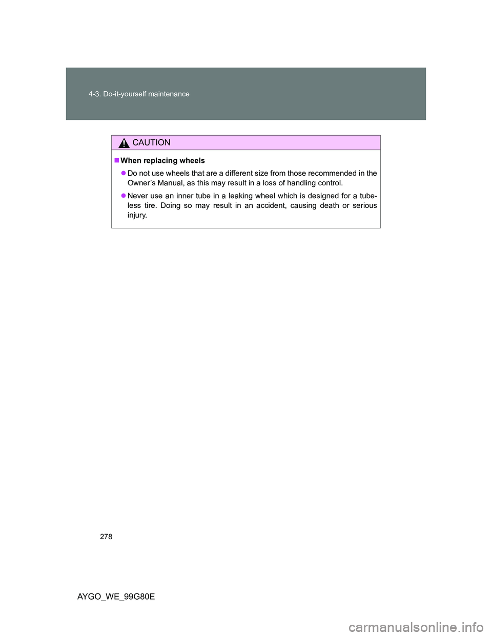 TOYOTA AYGO 2014 Owners Manual (in English) 278 4-3. Do-it-yourself maintenance
AYGO_WE_99G80E
CAUTION
When replacing wheels
Do not use wheels that are a different size from those recommended in the
Owner’s Manual, as this may result in TOYOTA AYGO 2014 Owners Manual (in English) 278 4-3. Do-it-yourself maintenance
AYGO_WE_99G80E
CAUTION
When replacing wheels
Do not use wheels that are a different size from those recommended in the
Owner’s Manual, as this may result in