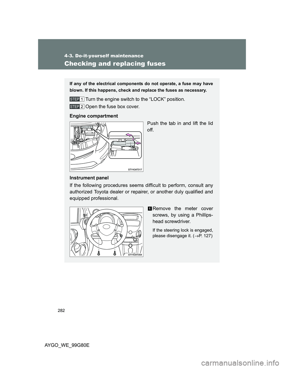 TOYOTA AYGO 2014   (in English) Owners Manual 282
4-3. Do-it-yourself maintenance
AYGO_WE_99G80E
Checking and replacing fuses
If any of the electrical components do not operate, a fuse may have
blown. If this happens, check and replace the fuses 