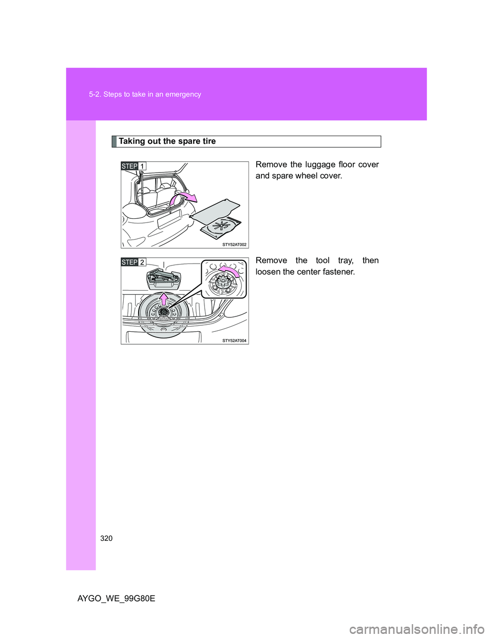 TOYOTA AYGO 2014 Owners Manual (in English) 320 5-2. Steps to take in an emergency
AYGO_WE_99G80E
Taking out the spare tire
Remove the luggage floor cover
and spare wheel cover.
Remove the tool tray, then
loosen the center fastener. TOYOTA AYGO 2014 Owners Manual (in English) 320 5-2. Steps to take in an emergency
AYGO_WE_99G80E
Taking out the spare tire
Remove the luggage floor cover
and spare wheel cover.
Remove the tool tray, then
loosen the center fastener.