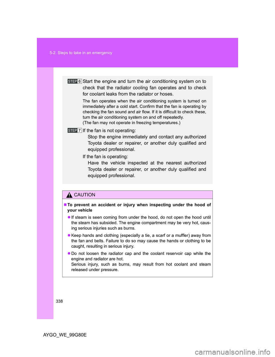TOYOTA AYGO 2014   (in English) Owners Manual 338 5-2. Steps to take in an emergency
AYGO_WE_99G80E
CAUTION
To prevent an accident or injury when inspecting under the hood of
your vehicle
If steam is seen coming from under the hood, do not 