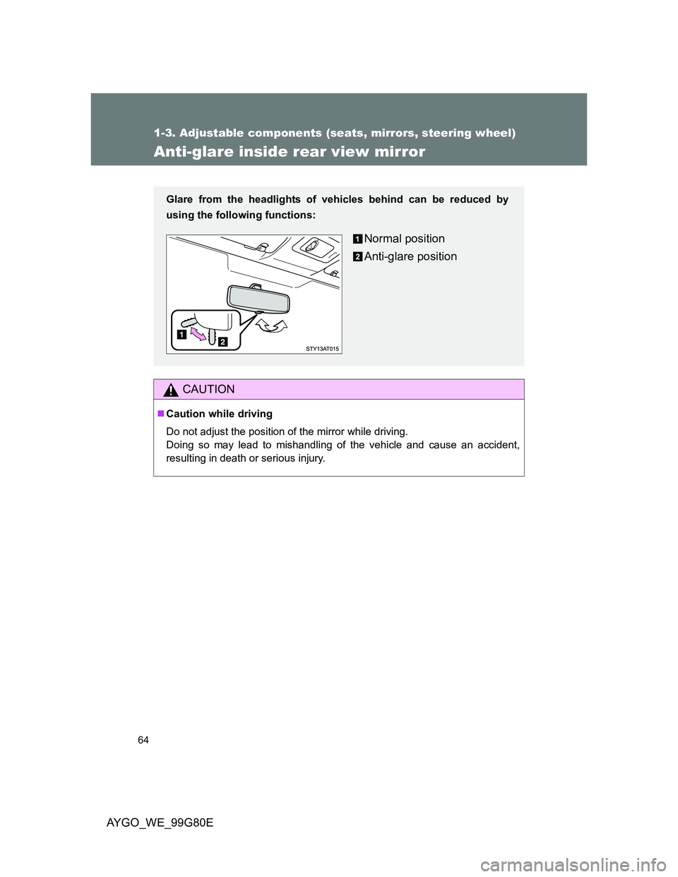 TOYOTA AYGO 2014 (in English) Repair Manual 64
1-3. Adjustable components (seats, mirrors, steering wheel)
AYGO_WE_99G80E
Anti-glare inside rear view mirror
CAUTION
Caution while driving
Do not adjust the position of the mirror while driving TOYOTA AYGO 2014 (in English) Repair Manual 64
1-3. Adjustable components (seats, mirrors, steering wheel)
AYGO_WE_99G80E
Anti-glare inside rear view mirror
CAUTION
Caution while driving
Do not adjust the position of the mirror while driving