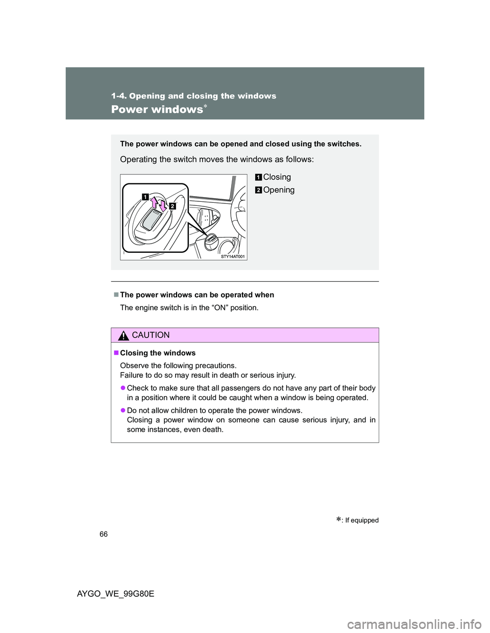 TOYOTA AYGO 2014  Owners Manual (in English) 66
AYGO_WE_99G80E
1-4. Opening and closing the windows
Power windows
: If equipped
The power windows can be operated when
The engine switch is in the “ON” position.
CAUTION
Closing the