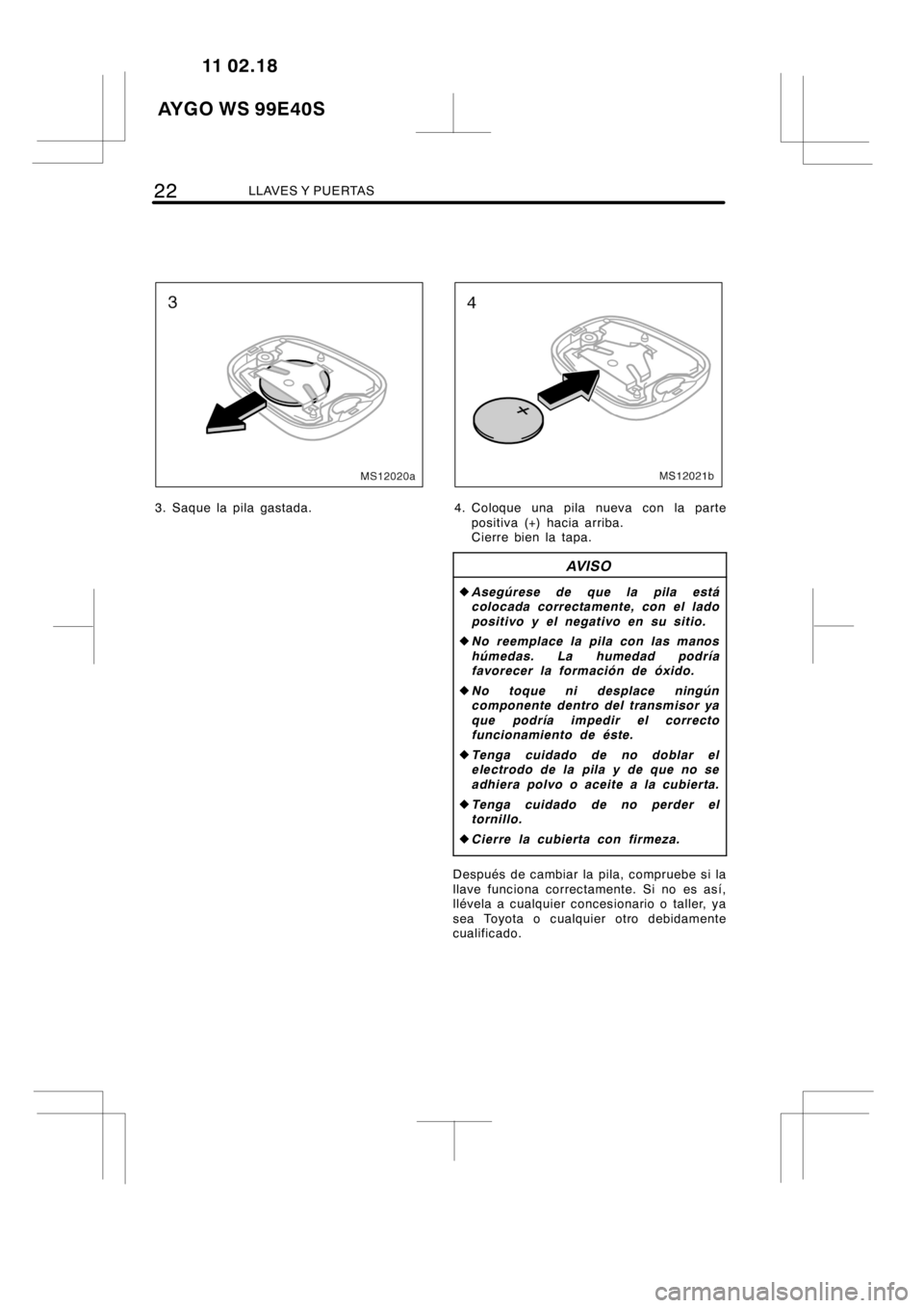 TOYOTA AYGO 2012  Manuale de Empleo (in Spanish) 22LLAVES Y PUERTAS
MS12020a
3. Saque la pila gastada.
MS12021b
4. Coloque una pila nueva con la parte
positiva (+) hacia arriba.
Cierre bien la tapa.
AV I S O
zAsegúrese de que la pila está
colocada