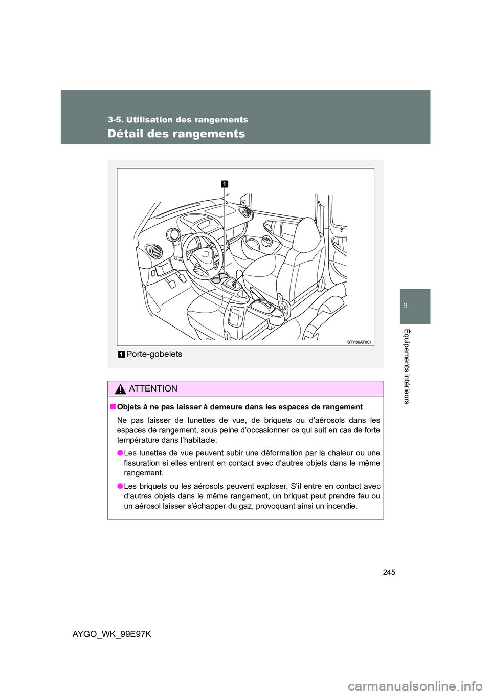 TOYOTA AYGO 2012  Notices Demploi (in French) 245
3
Équipements intérieurs
AYGO_WK_99E97K
3-5. Utilisation des rangements
Détail des rangements
AT T E N T I O N
■Objets à ne pas laisser à demeure dans les espaces de rangement 
Ne pas laiss