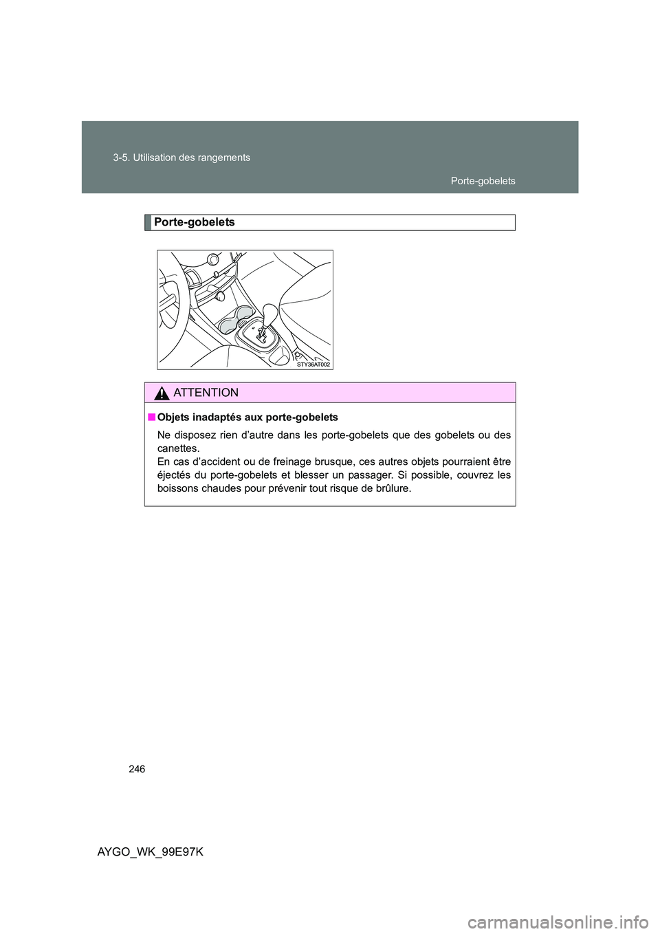 TOYOTA AYGO 2012  Notices Demploi (in French) 246 
3-5. Utilisation des rangements
AYGO_WK_99E97K
Porte-gobelets
AT T E N T I O N
■ Objets inadaptés aux porte-gobelets 
Ne disposez rien d’autre dans les porte-gobelets que des gobelets ou des
