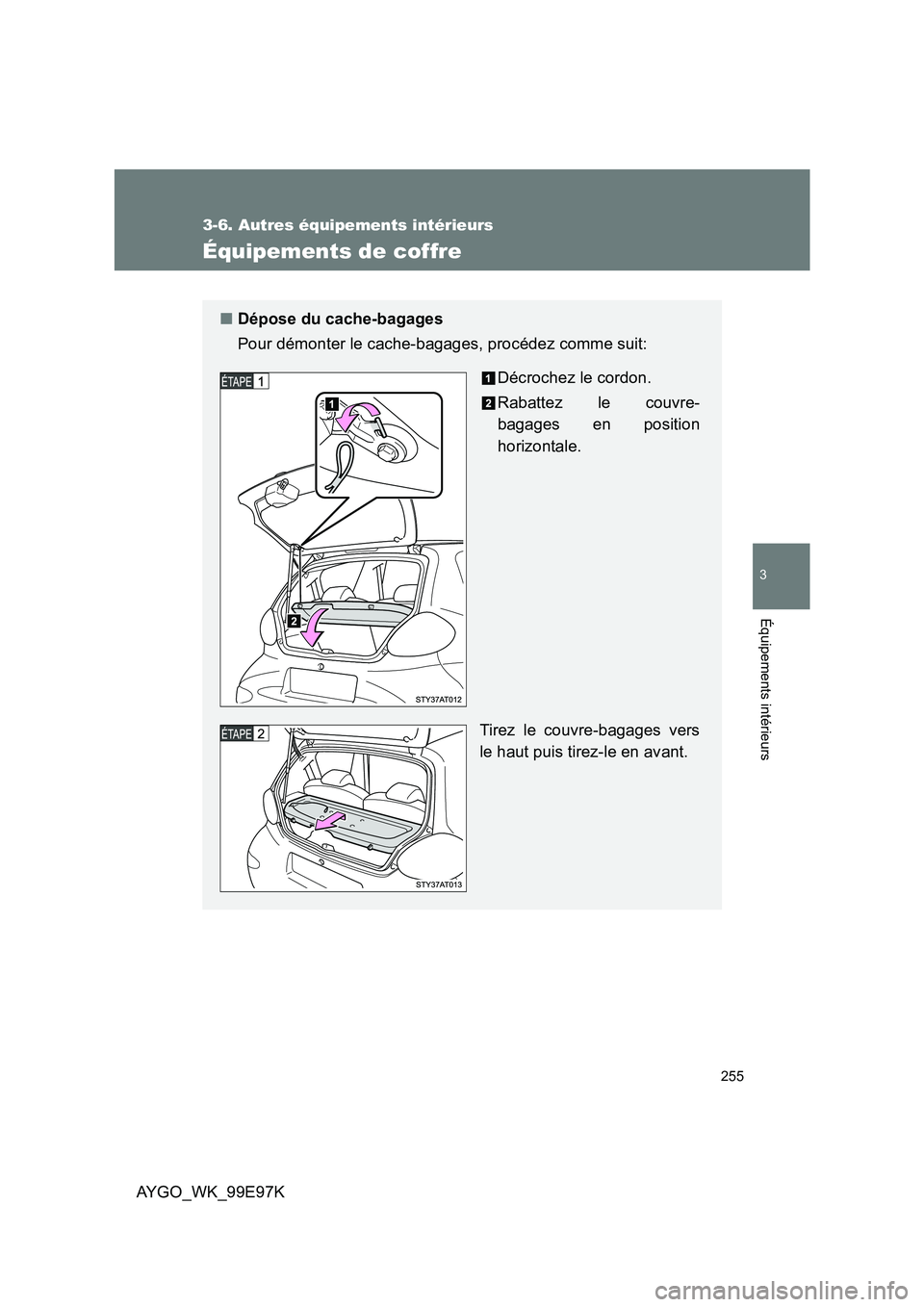 TOYOTA AYGO 2012 Notices Demploi (in French) 255
3-6. Autres équipements intérieurs
3
Équipements intérieurs
AYGO_WK_99E97K
Équipements de coffre
■Dépose du cache-bagages
Pour démonter le cache-bagages, procédez comme suit:
Décroche TOYOTA AYGO 2012 Notices Demploi (in French) 255
3-6. Autres équipements intérieurs
3
Équipements intérieurs
AYGO_WK_99E97K
Équipements de coffre
■Dépose du cache-bagages
Pour démonter le cache-bagages, procédez comme suit:
Décroche