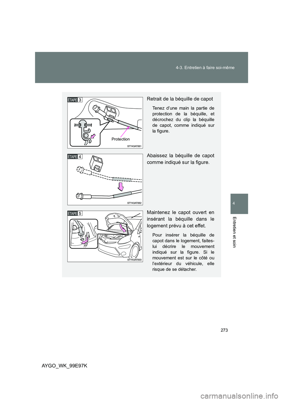 TOYOTA AYGO 2012  Notices Demploi (in French) 273 
4-3. Entretien à faire soi-même
4
Entretien et soin
AYGO_WK_99E97K
Retrait de la béquille de capot
Tenez d’une main la partie de 
protection de la béquille, et
décrochez du clip la béquil