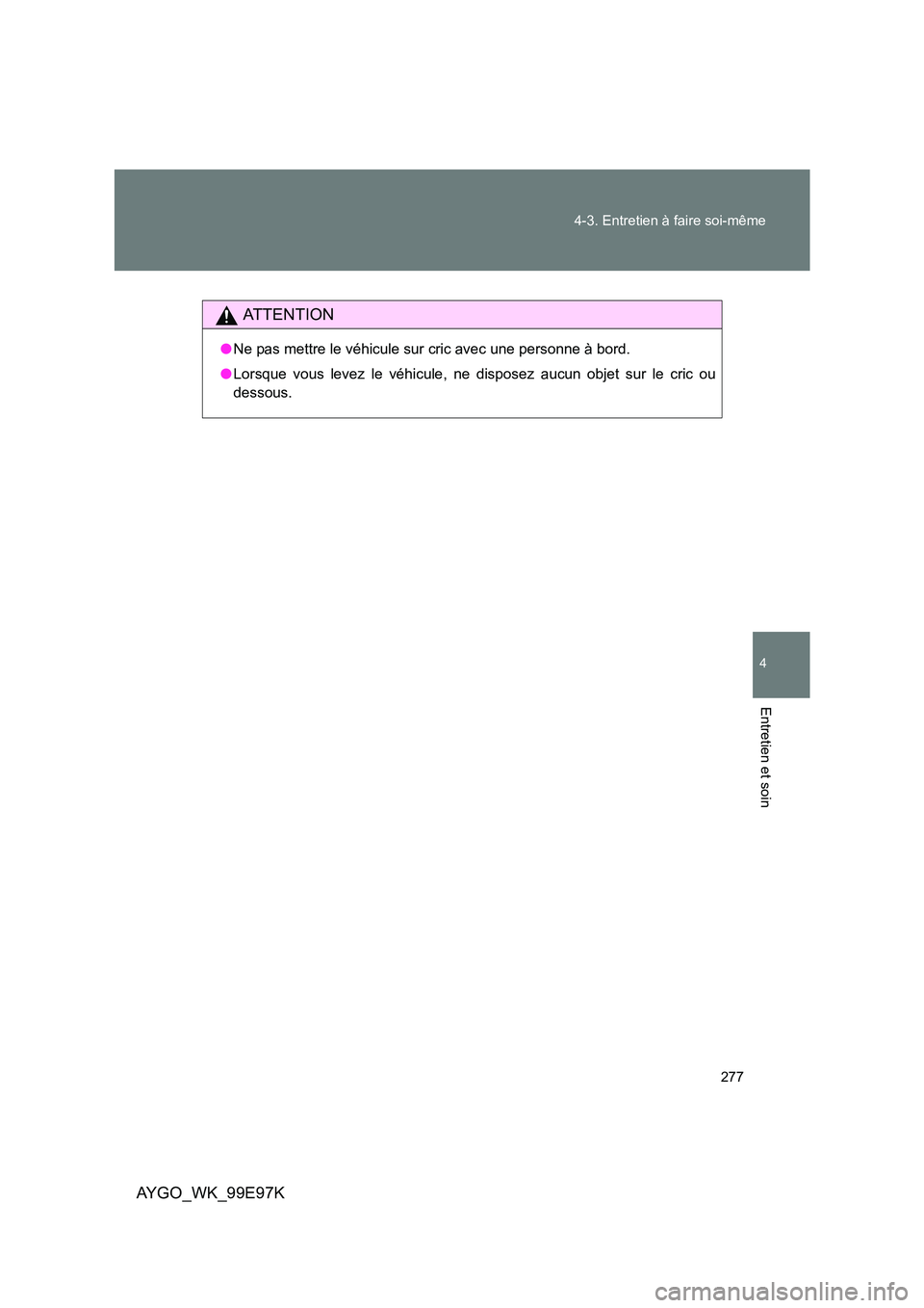 TOYOTA AYGO 2012  Notices Demploi (in French) 277 
4-3. Entretien à faire soi-même
4
Entretien et soin
AYGO_WK_99E97K
AT T E N T I O N
● Ne pas mettre le véhicule sur cric avec une personne à bord. 
● Lorsque vous levez le véhicule, ne d