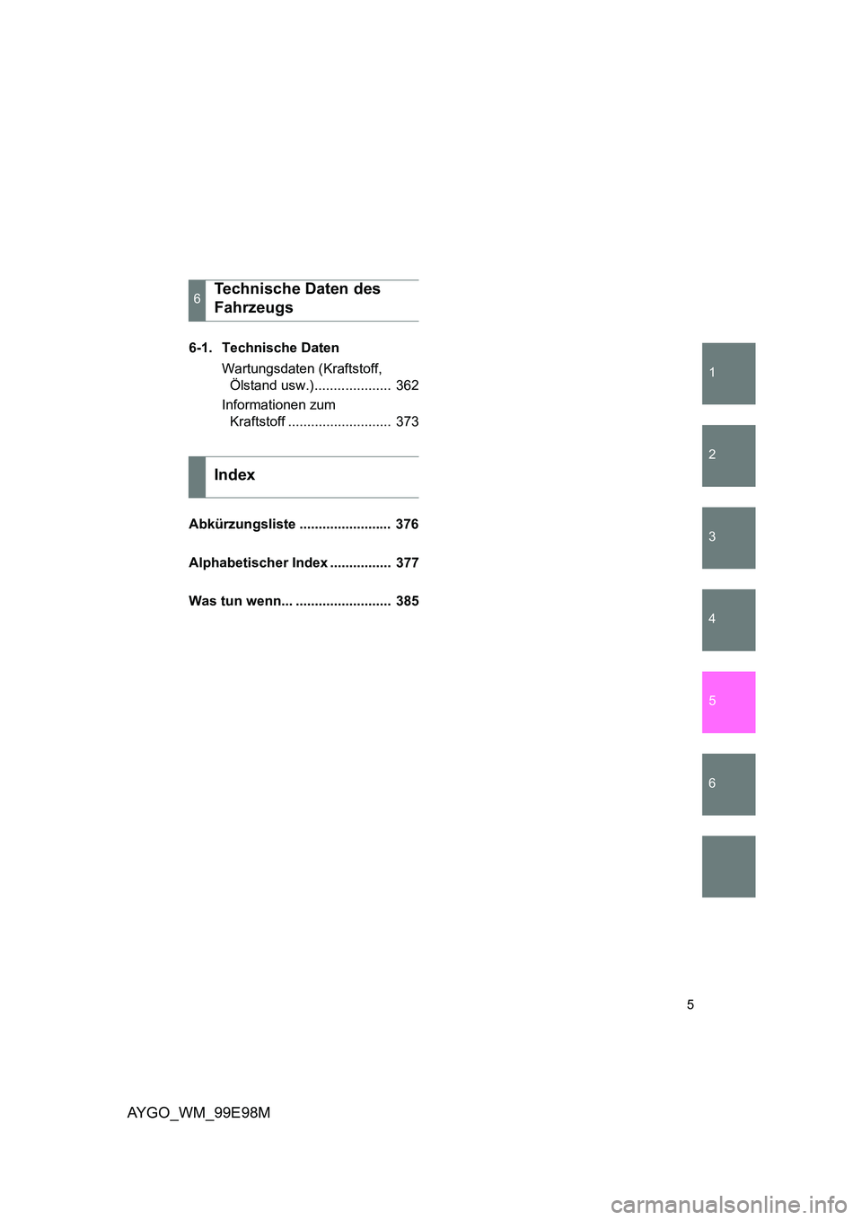 TOYOTA AYGO 2012  Betriebsanleitungen (in German) 1
2
3
4
5
6
5
AYGO_WM_99E98M
6-1. Technische Daten 
Wartungsdaten (Kraftstoff,  
Ölstand usw.)....................  362 
Informationen zum  
Kraftstoff ...........................  373 
Abkürzungsli