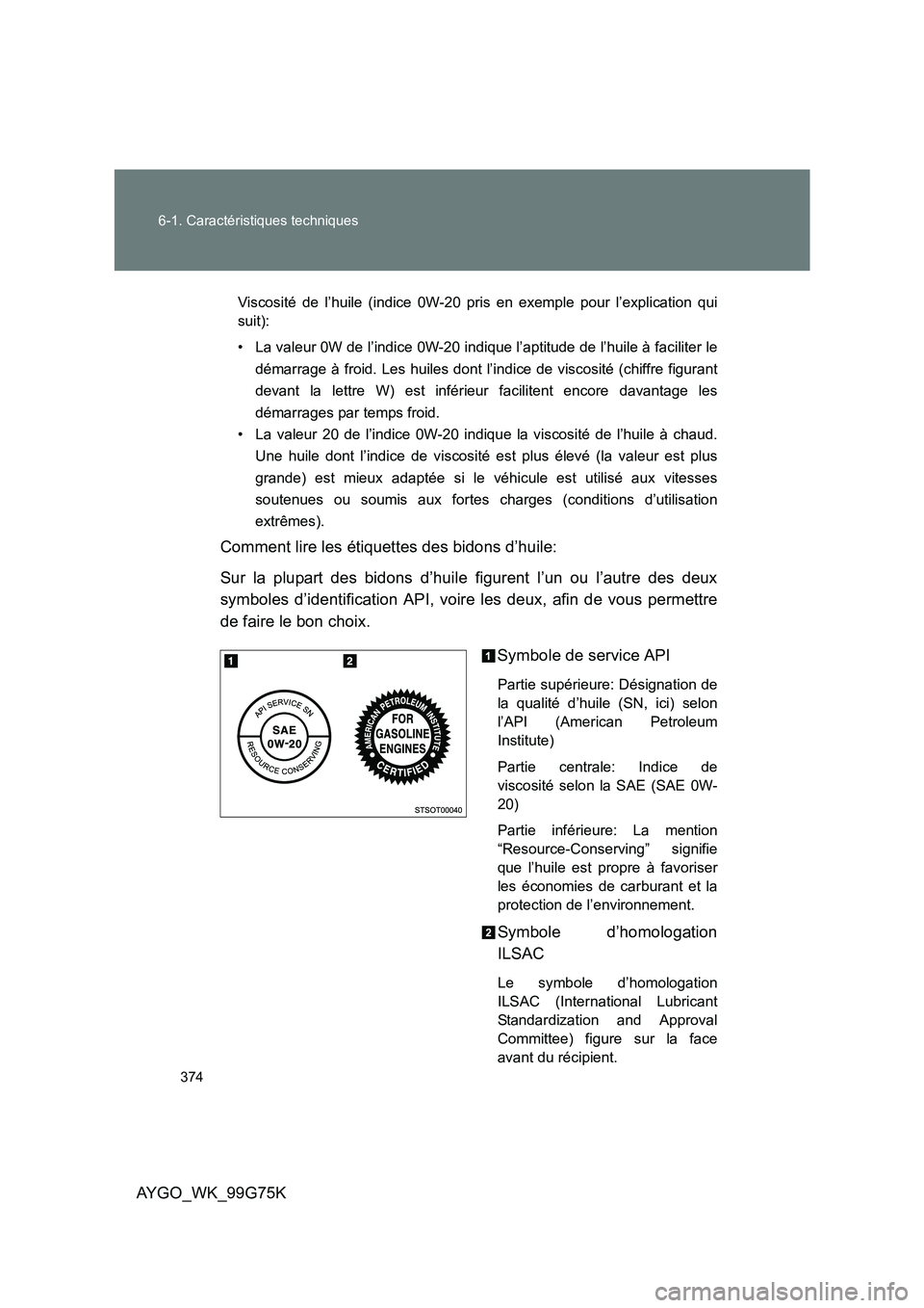 TOYOTA AYGO 2013  Notices Demploi (in French) 374 
6-1. Caractéristiques techniques
AYGO_WK_99G75K
Viscosité de l’huile (indice 0W-20 pris en exemple pour l’explication qui 
suit): 
• La valeur 0W de l’indice 0W-20 i ndique l’aptitude